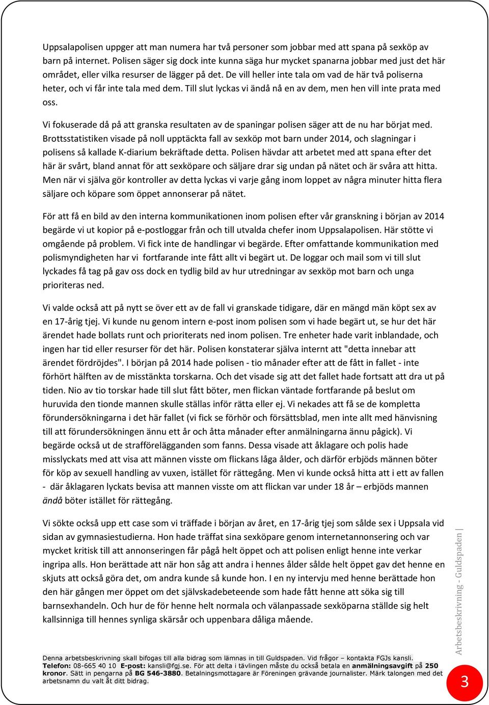 De vill heller inte tala om vad de här två poliserna heter, och vi får inte tala med dem. Till slut lyckas vi ändå nå en av dem, men hen vill inte prata med oss.