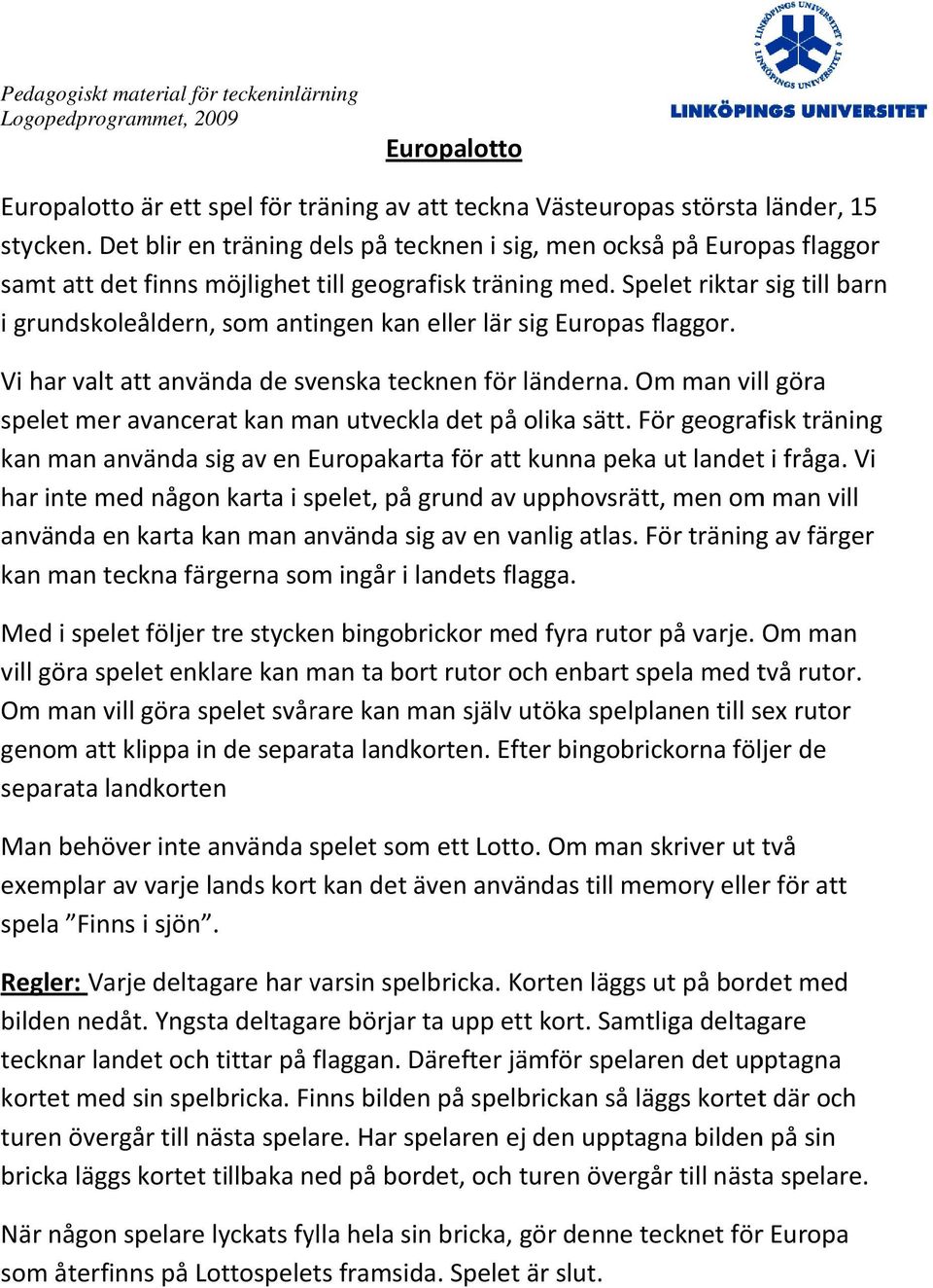 Spelet riktar sig till barn i grundskoleåldern, som antingen kan eller lär sig Europas flaggor. Vi har valt att använda de svenska tecknen för länderna.