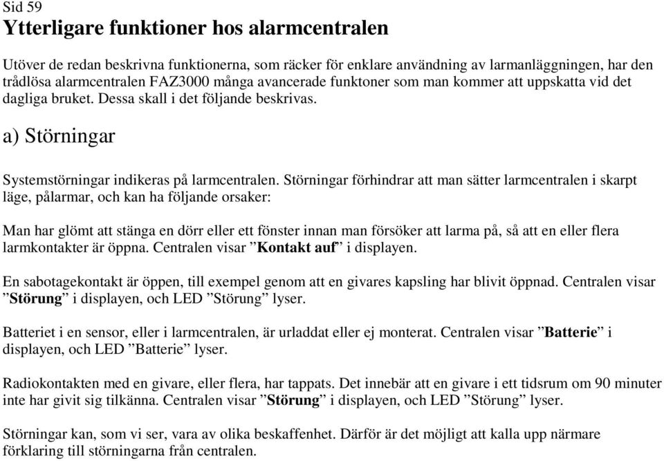 Störningar förhindrar att man sätter larmcentralen i skarpt läge, pålarmar, och kan ha följande orsaker: Man har glömt att stänga en dörr eller ett fönster innan man försöker att larma på, så att en