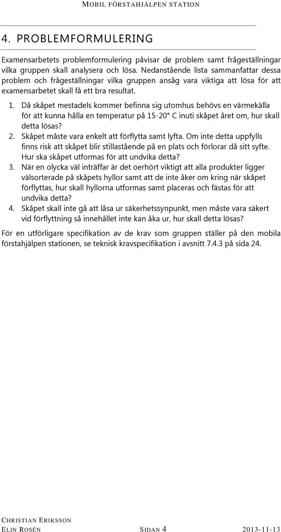 Då skåpet mestadels kommer befinna sig utomhus behövs en värmekälla för att kunna hålla en temperatur på 15-20 C inuti skåpet året om, hur skall detta lösas? 2.