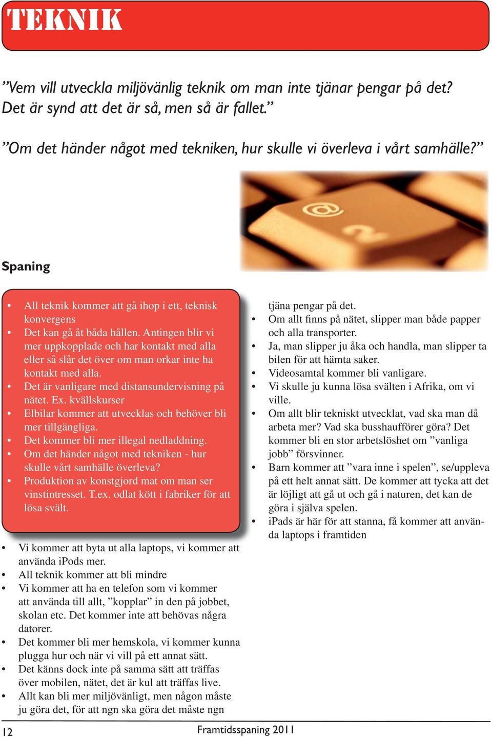 Antingen blir vi mer uppkopplade och har kontakt med alla eller så slår det över om man orkar inte ha kontakt med alla. Det är vanligare med distansundervisning på nätet. Ex.