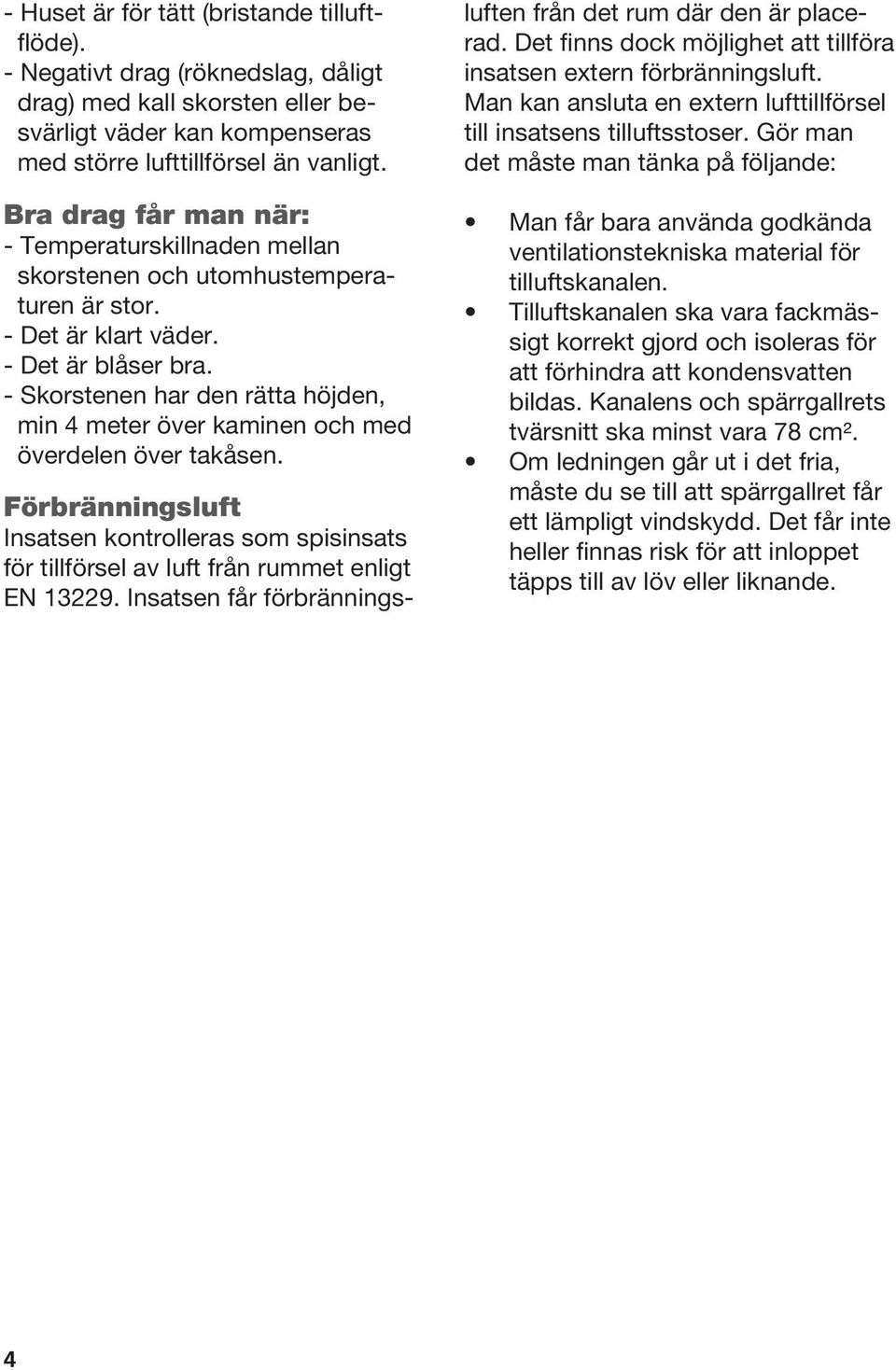 - Skorstenen har den rätta höjden, min 4 meter över kaminen och med överdelen över takåsen. Förbränningsluft Insatsen kontrolleras som spisinsats för tillförsel av luft från rummet enligt EN 13229.