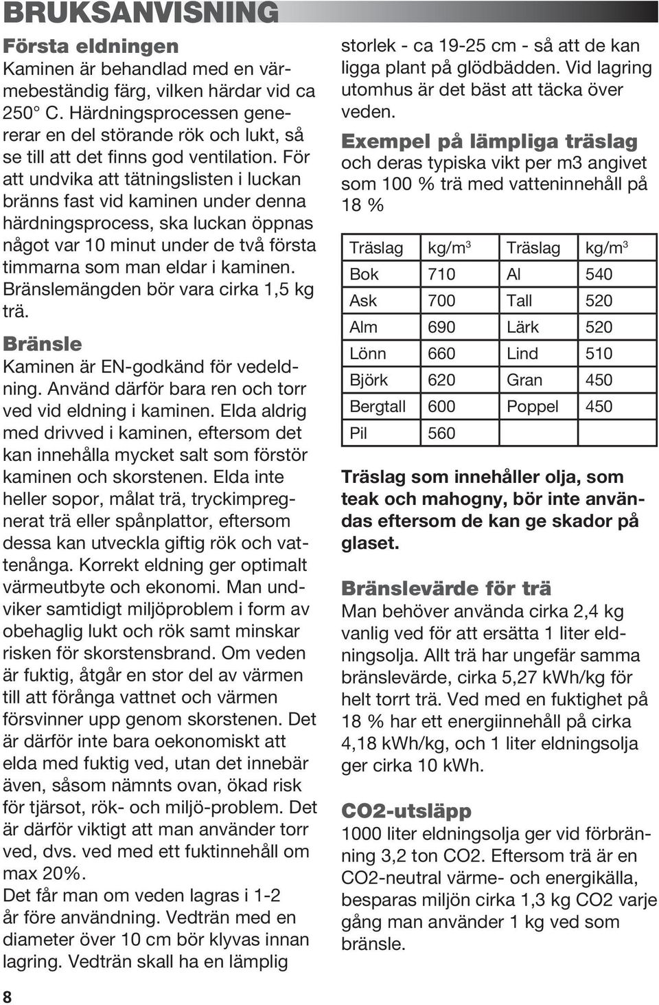 För att undvika att tätningslisten i luckan bränns fast vid kaminen under denna härdningsprocess, ska luckan öppnas något var 10 minut under de två första timmarna som man eldar i kaminen.