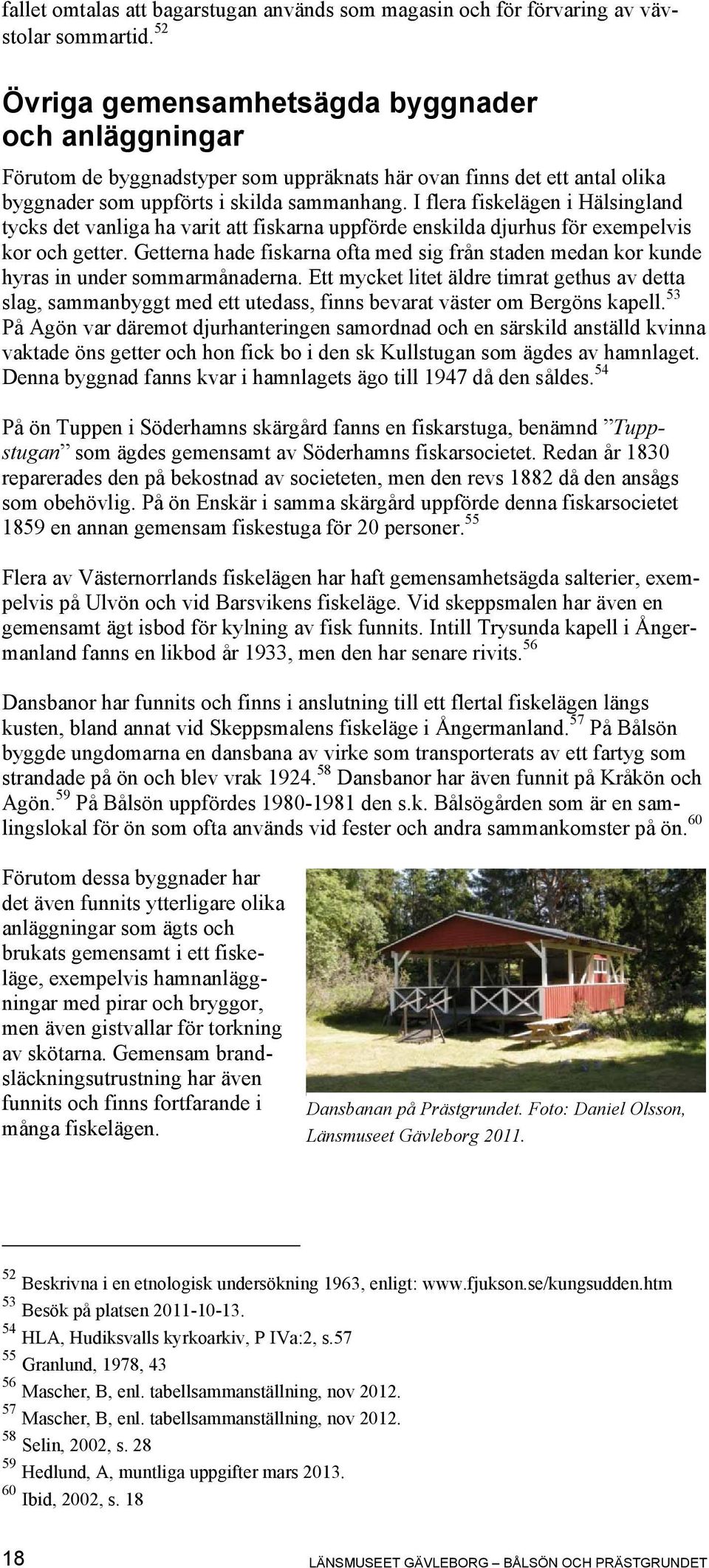 I flera fiskelägen i Hälsingland tycks det vanliga ha varit att fiskarna uppförde enskilda djurhus för exempelvis kor och getter.