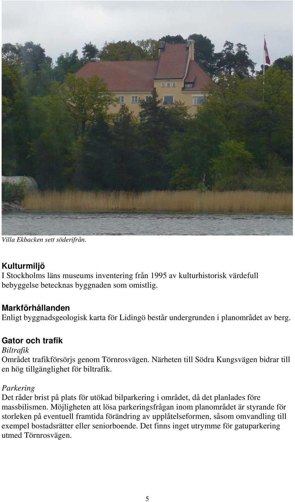 Närheten till Södra Kungsvägen bidrar till en hög tillgänglighet för biltrafik. Parkering Det råder brist på plats för utökad bilparkering i området, då det planlades före massbilismen.