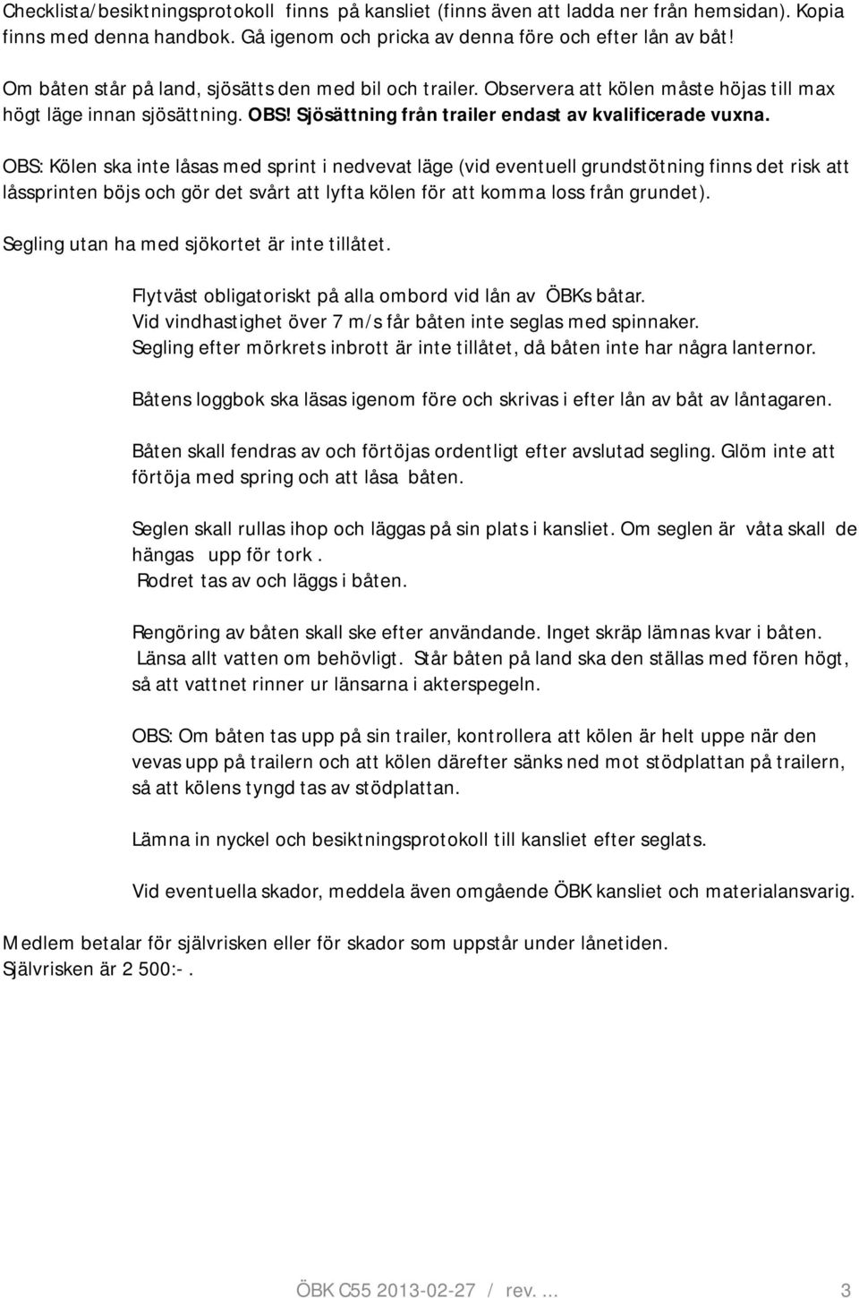 OBS: Kölen ska inte låsas med sprint i nedvevat läge (vid eventuell grundstötning finns det risk att låssprinten böjs och gör det svårt att lyfta kölen för att komma loss från grundet).