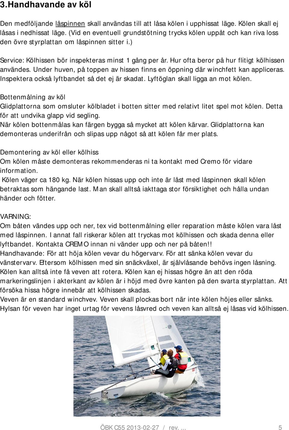 Hur ofta beror på hur flitigt kölhissen användes. Under huven, på toppen av hissen finns en öppning där winchfett kan appliceras. Inspektera också lyftbandet så det ej är skadat.