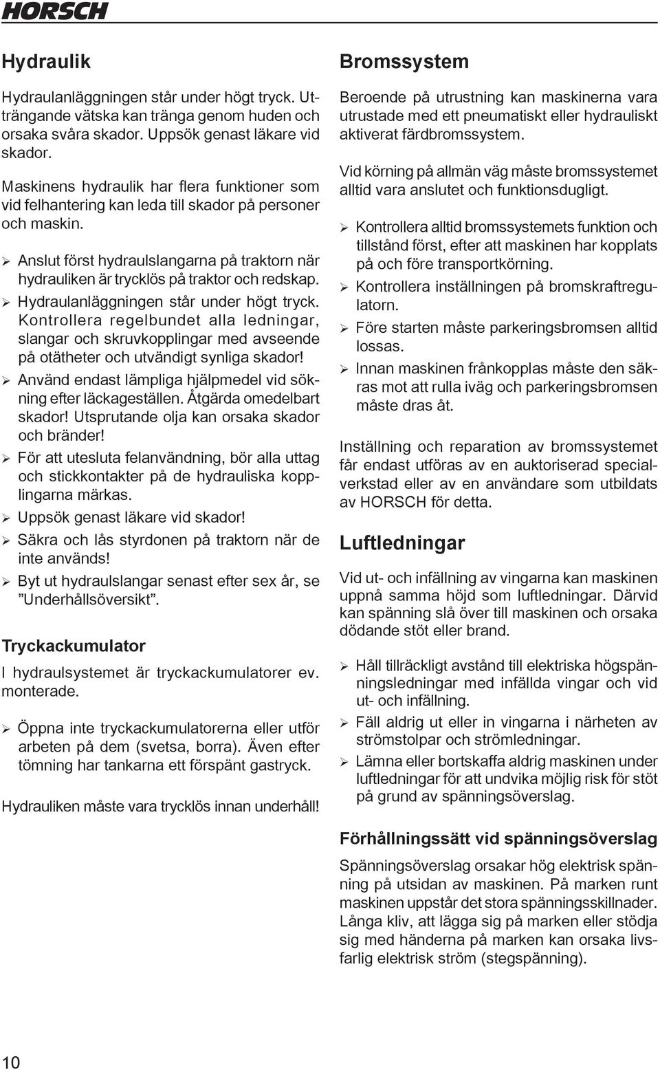 ¾ Anslut först hydraulslangarna på traktorn när hydrauliken är trycklös på traktor och redskap. ¾ Hydraulanläggningen står under högt tryck.