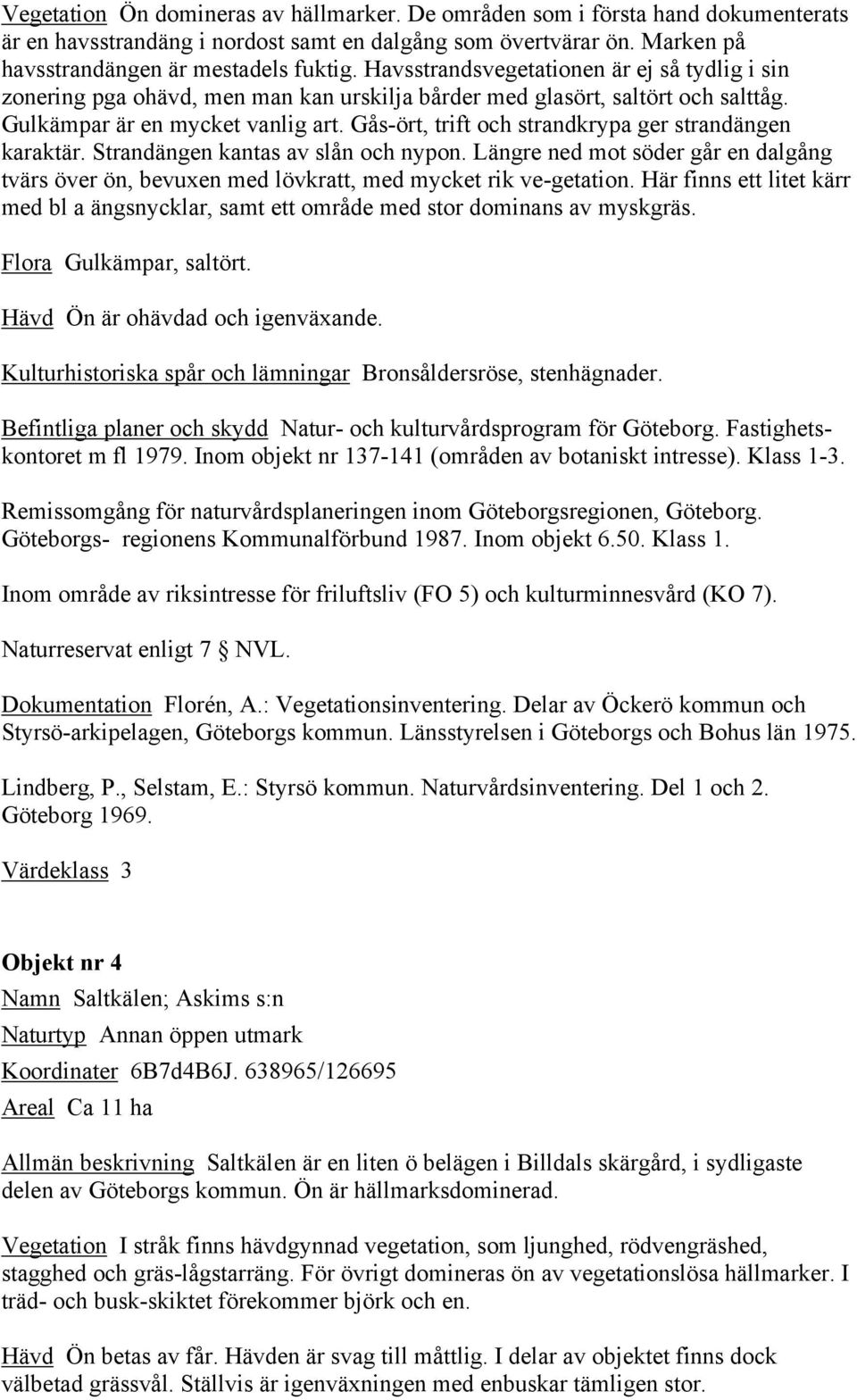 Gås-ört, trift och strandkrypa ger strandängen karaktär. Strandängen kantas av slån och nypon. Längre ned mot söder går en dalgång tvärs över ön, bevuxen med lövkratt, med mycket rik ve-getation.