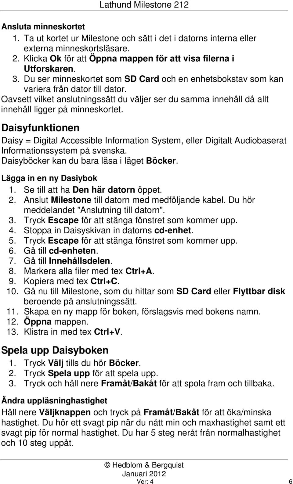 Daisyfunktionen Daisy = Digital Accessible Information System, eller Digitalt Audiobaserat Informationssystem på svenska. Daisyböcker kan du bara läsa i läget Böcker. Lägga in en ny Dasiybok 1.