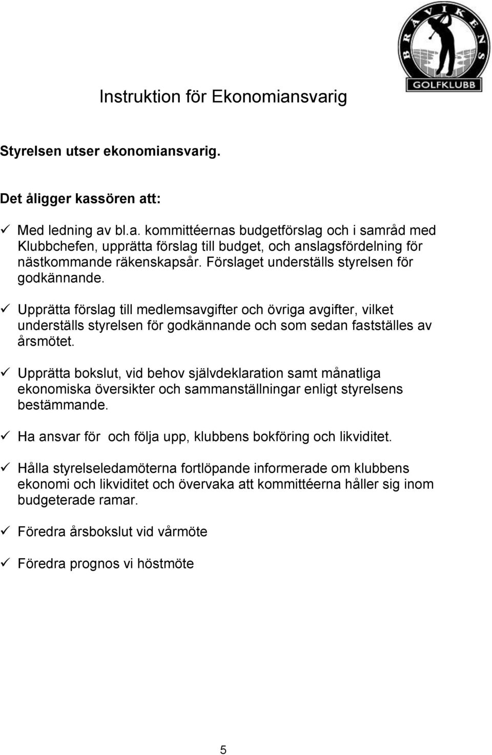 Upprätta bokslut, vid behov självdeklaration samt månatliga ekonomiska översikter och sammanställningar enligt styrelsens bestämmande. Ha ansvar för och följa upp, klubbens bokföring och likviditet.