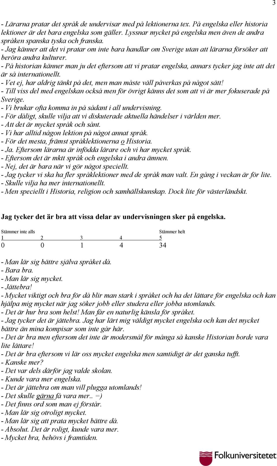 - På historian känner man ju det eftersom att vi pratar engelska, annars tycker jag inte att det är så internationellt. - Vet ej, har aldrig tänkt på det, men man måste väll påverkas på något sätt!