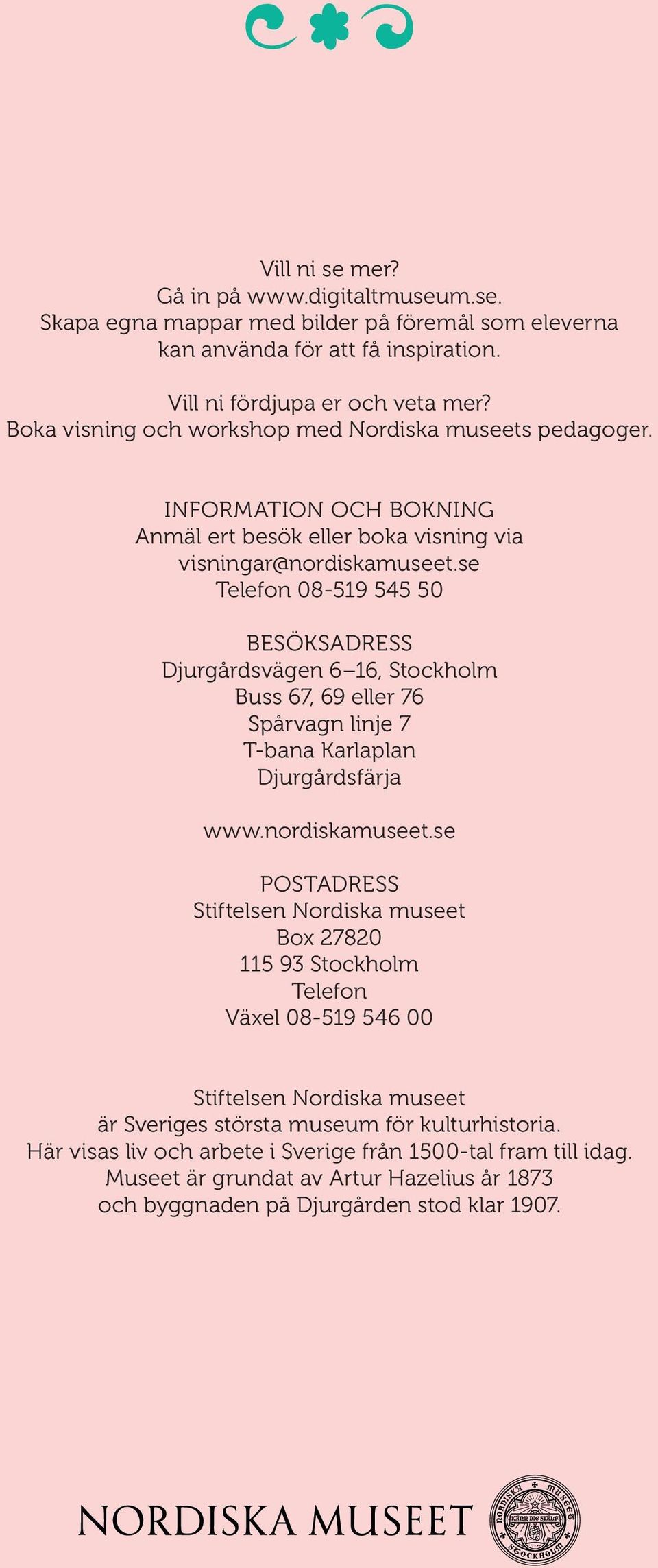 se Telefon 08-519 545 50 BESÖKSADRESS Djurgårdsvägen 6 16, Stockholm Buss 67, 69 eller 76 Spårvagn linje 7 T-bana Karlaplan Djurgårdsfärja www.nordiskamuseet.
