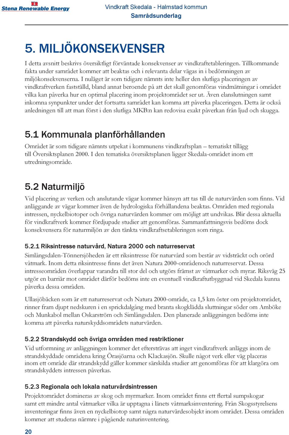 I nuläget är som tidigare nämnts inte heller den slutliga placeringen av vindkraftverken fastställd, bland annat beroende på att det skall genomföras vindmätningar i området vilka kan påverka hur en