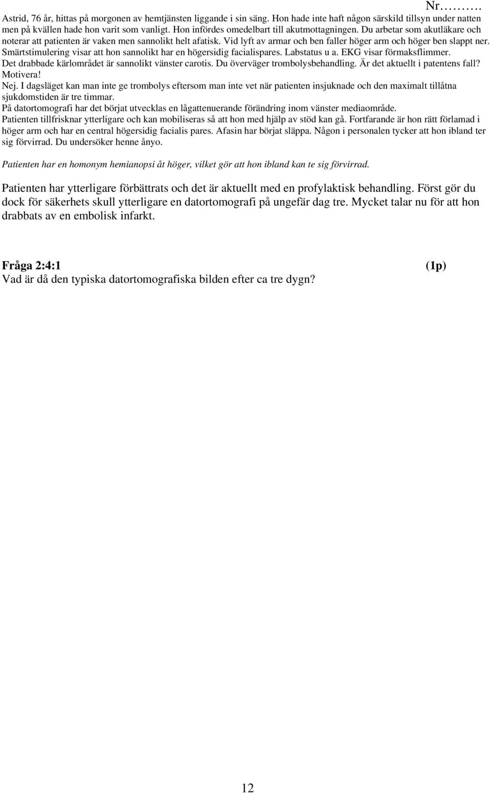 Vid lyft av armar och ben faller höger arm och höger ben slappt ner. Smärtstimulering visar att hon sannolikt har en högersidig facialispares. Labstatus u a. EKG visar förmaksflimmer.