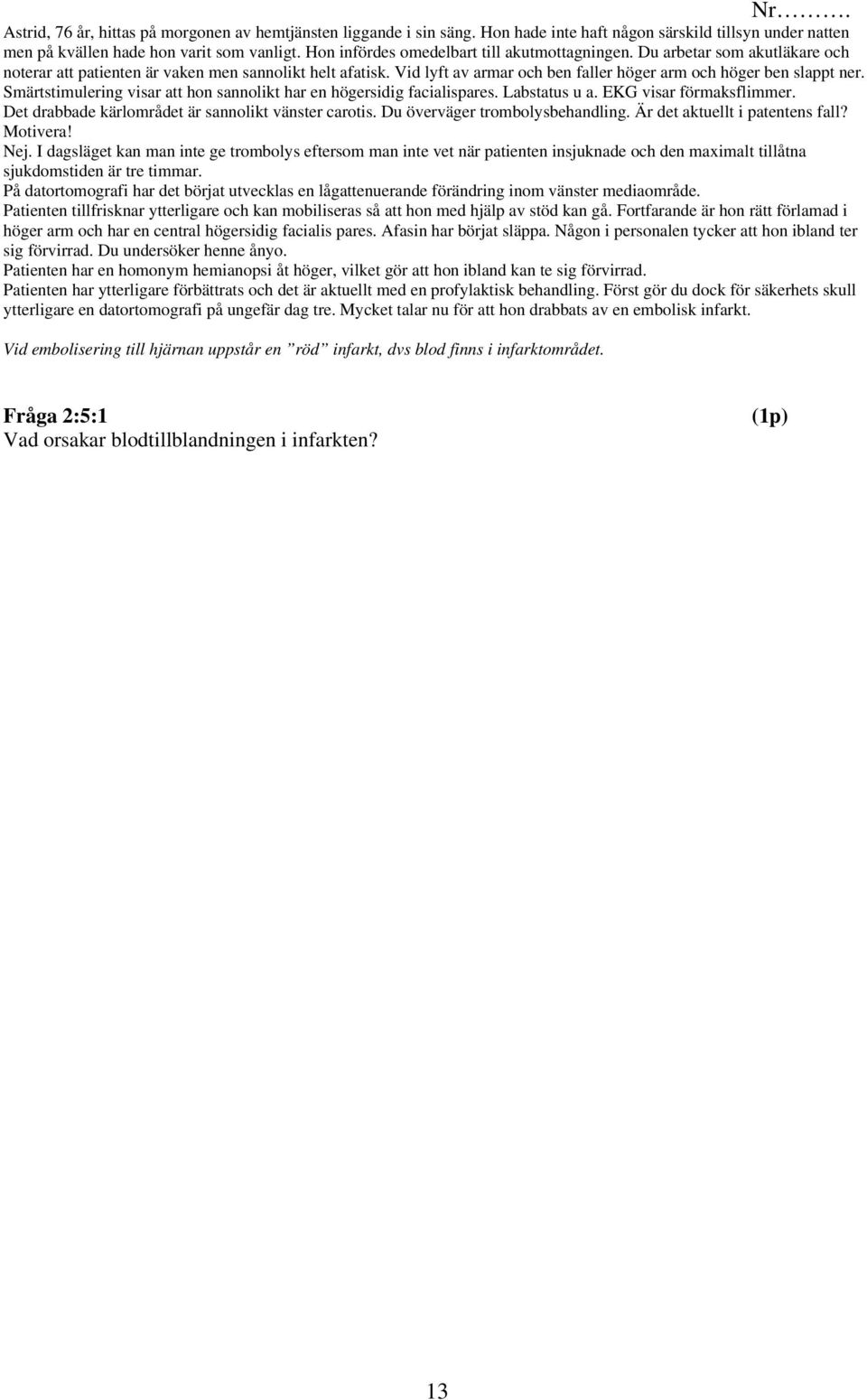 Vid lyft av armar och ben faller höger arm och höger ben slappt ner. Smärtstimulering visar att hon sannolikt har en högersidig facialispares. Labstatus u a. EKG visar förmaksflimmer.