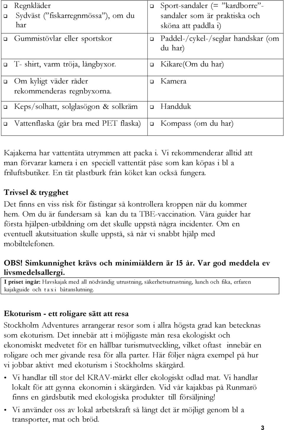 Vattenflaska (går bra med PET flaska)! Kompass (om du har) Kajakerna har vattentäta utrymmen att packa i.