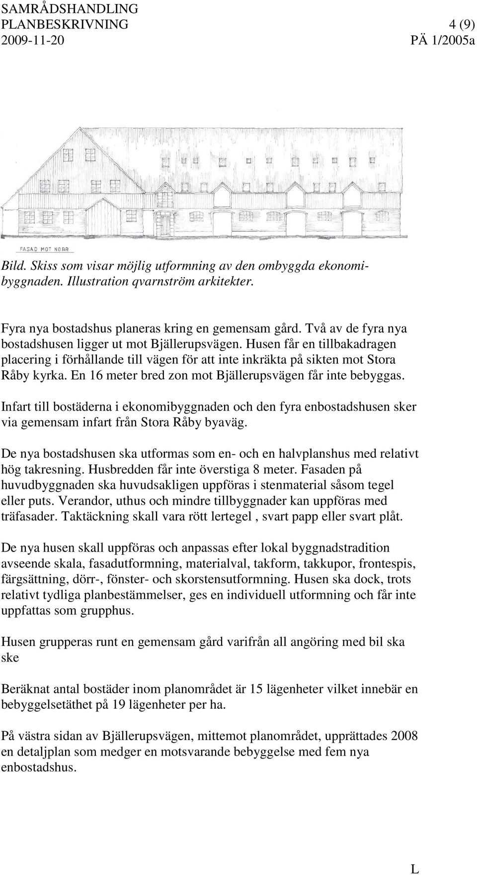 En 16 meter bred zon mot Bjällerupsvägen får inte bebyggas. Infart till bostäderna i ekonomibyggnaden och den fyra enbostadshusen sker via gemensam infart från Stora Råby byaväg.