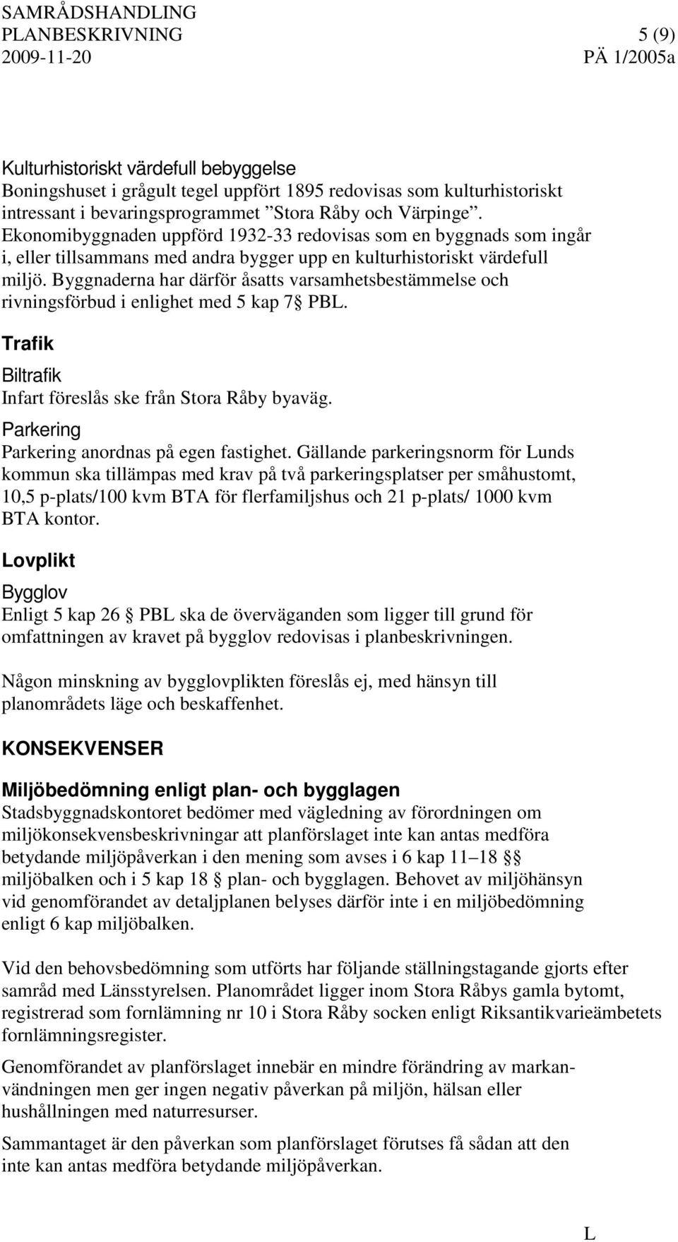 Byggnaderna har därför åsatts varsamhetsbestämmelse och rivningsförbud i enlighet med 5 kap 7 PB. Trafik Biltrafik Infart föreslås ske från Stora Råby byaväg.