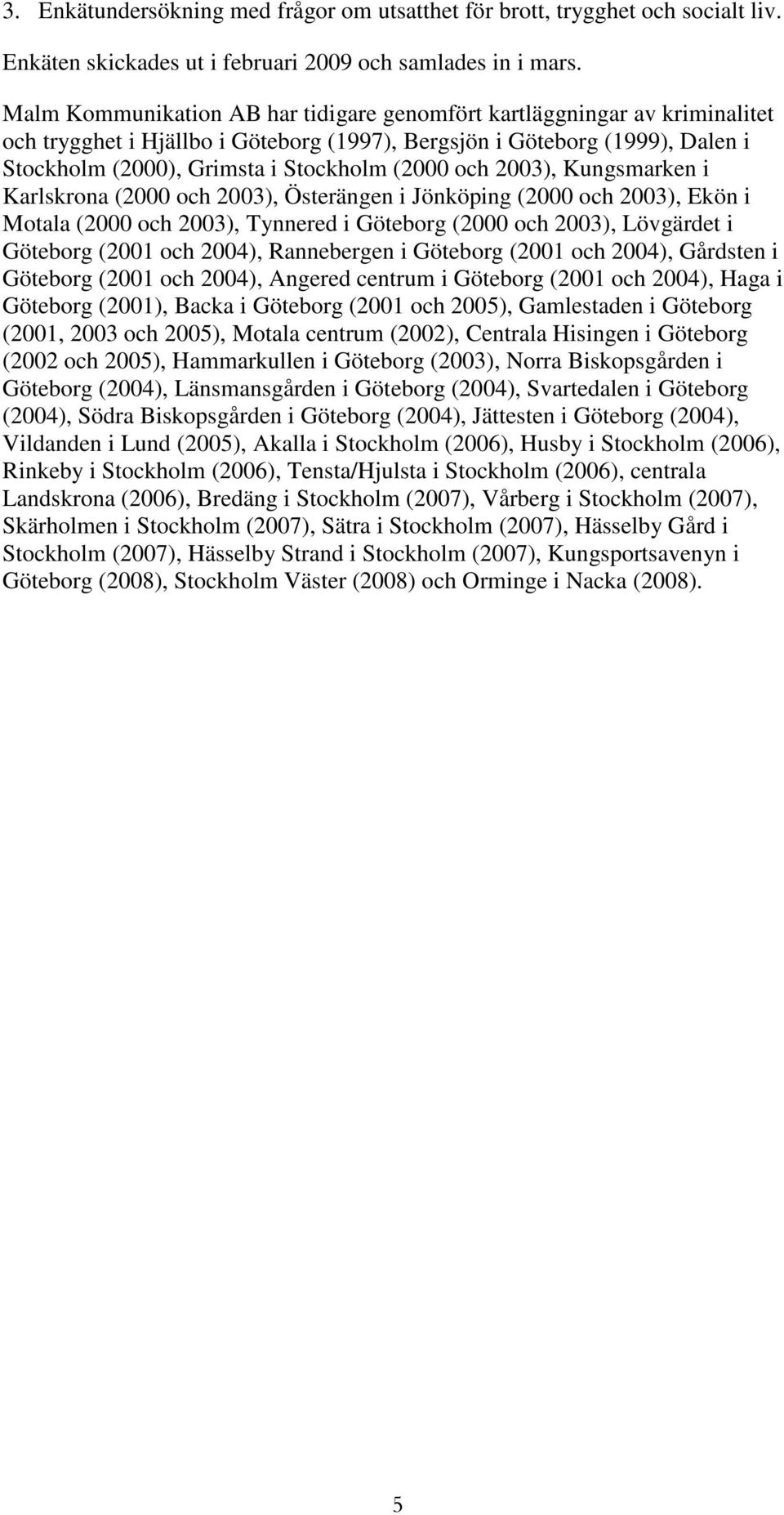 och 2003), Kungsmarken i Karlskrona (2000 och 2003), Österängen i Jönköping (2000 och 2003), Ekön i Motala (2000 och 2003), Tynnered i Göteborg (2000 och 2003), Lövgärdet i Göteborg (2001 och 2004),