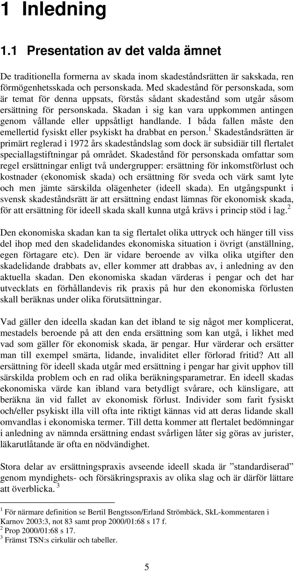 Skadan i sig kan vara uppkommen antingen genom vållande eller uppsåtligt handlande. I båda fallen måste den emellertid fysiskt eller psykiskt ha drabbat en person.