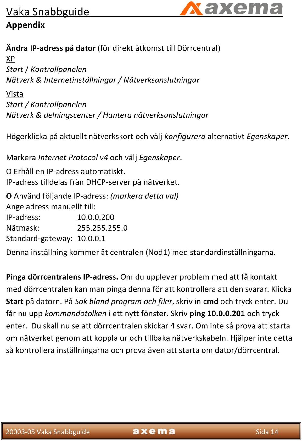 O Erhåll en IP-adress automatiskt. IP-adress tilldelas från DHCP-server på nätverket. O Använd följande IP-adress: (markera detta val) Ange adress manuellt till: IP-adress: 10.0.0.200 Nätmask: 255.