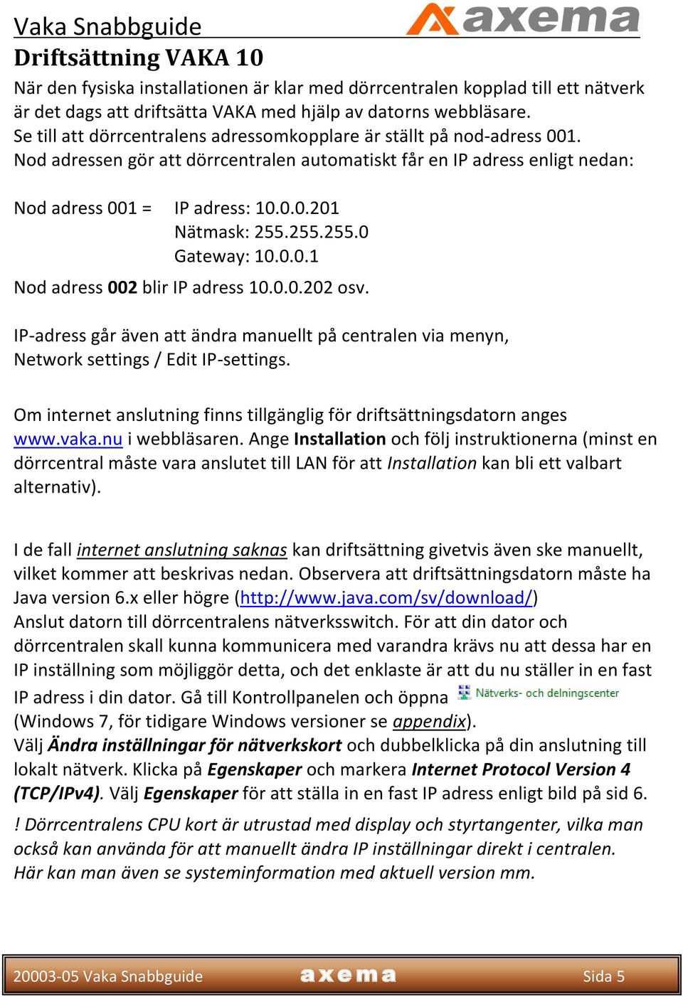 255.255.0 Gateway: 10.0.0.1 Nod adress 002 blir IP adress 10.0.0.202 osv. IP-adress går även att ändra manuellt på centralen via menyn, Network settings / Edit IP-settings.