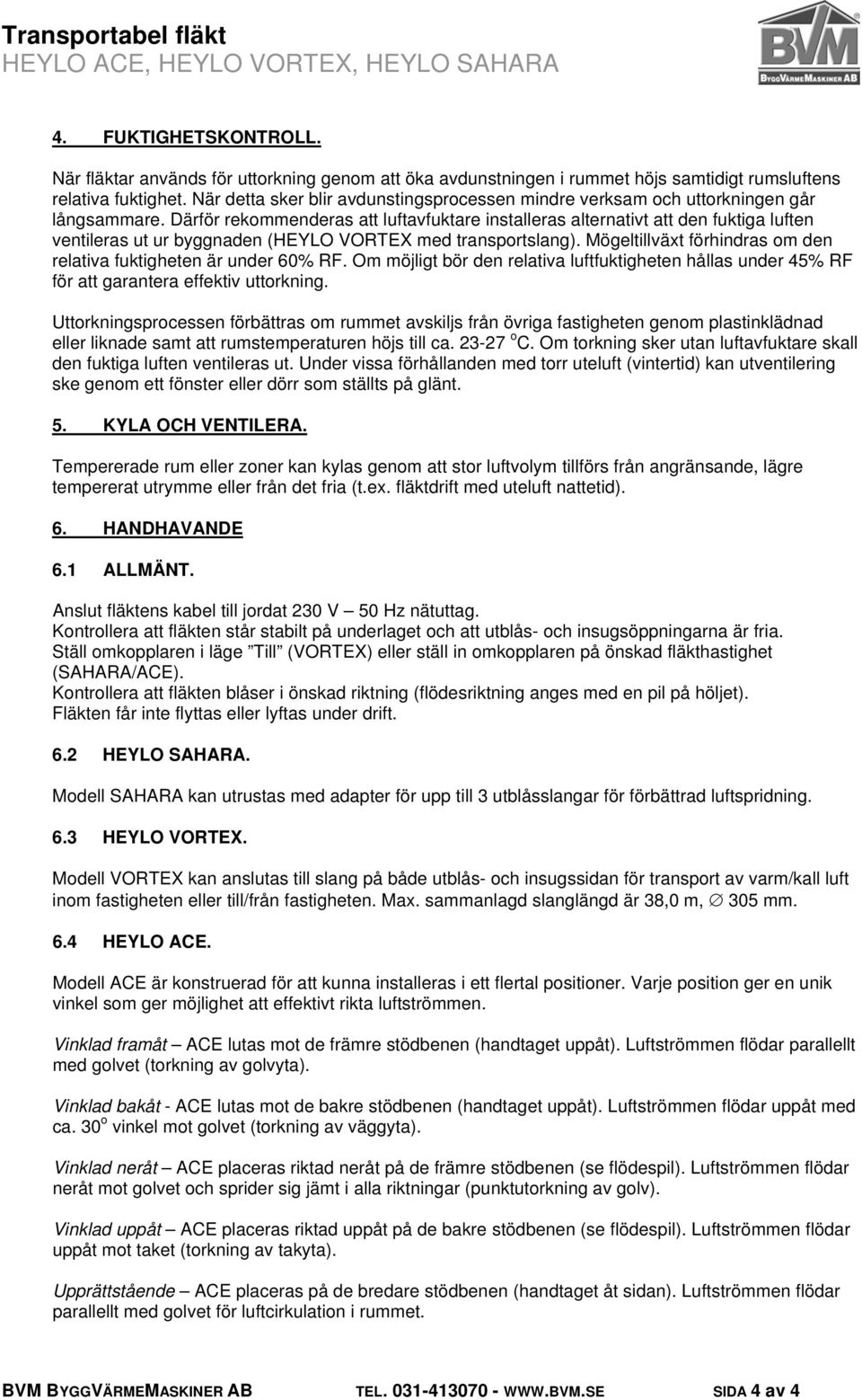 Därför rekommenderas att luftavfuktare installeras alternativt att den fuktiga luften ventileras ut ur byggnaden (HEYLO VORTEX med transportslang).