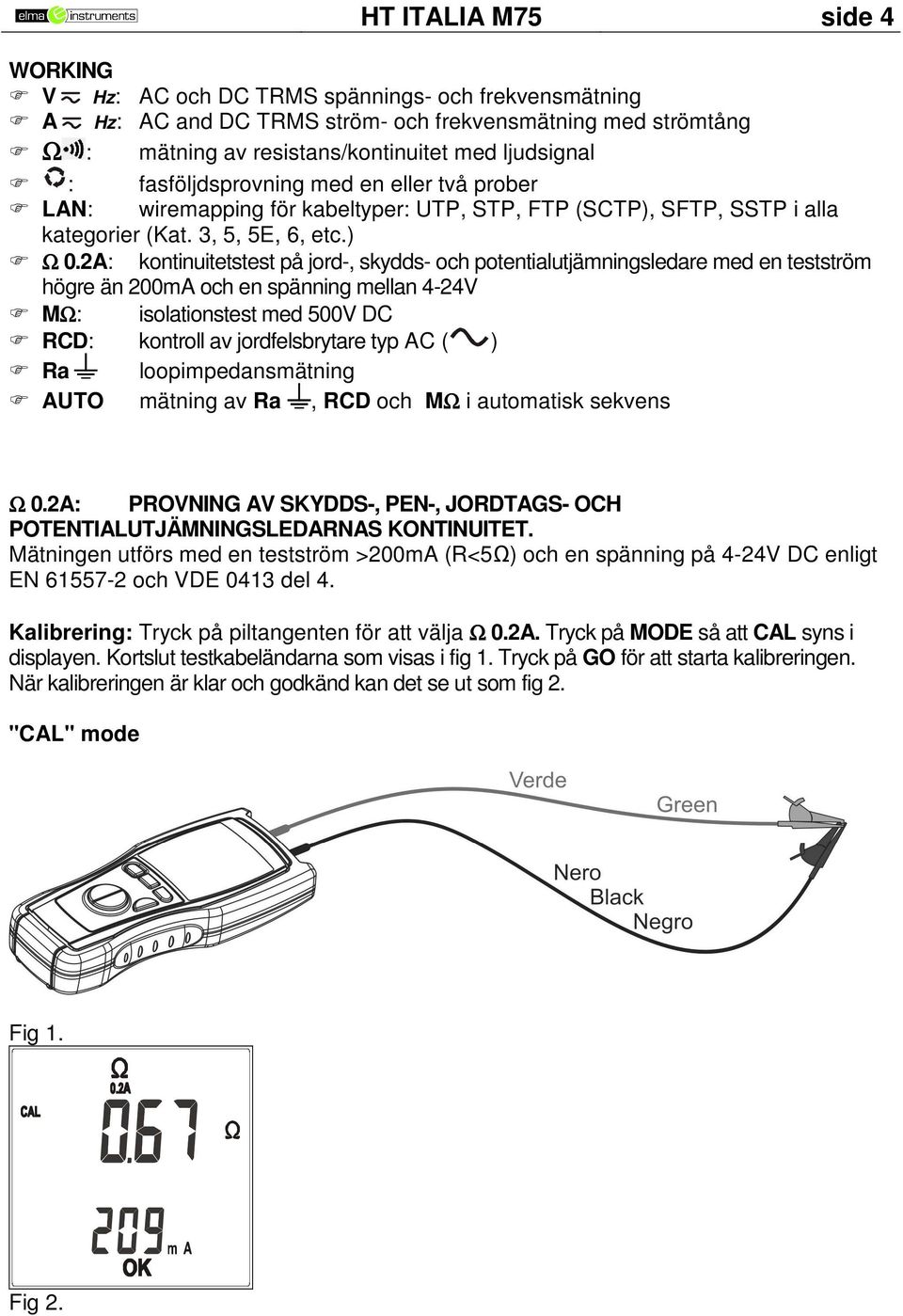 A: kontinuitetstest på jord-, skydds- och potentialutjämningsledare med en testström högre än 00mA och en spänning mellan -V MΩ: isolationstest med 00V DC RCD: kontroll av jordfelsbrytare typ AC ( )