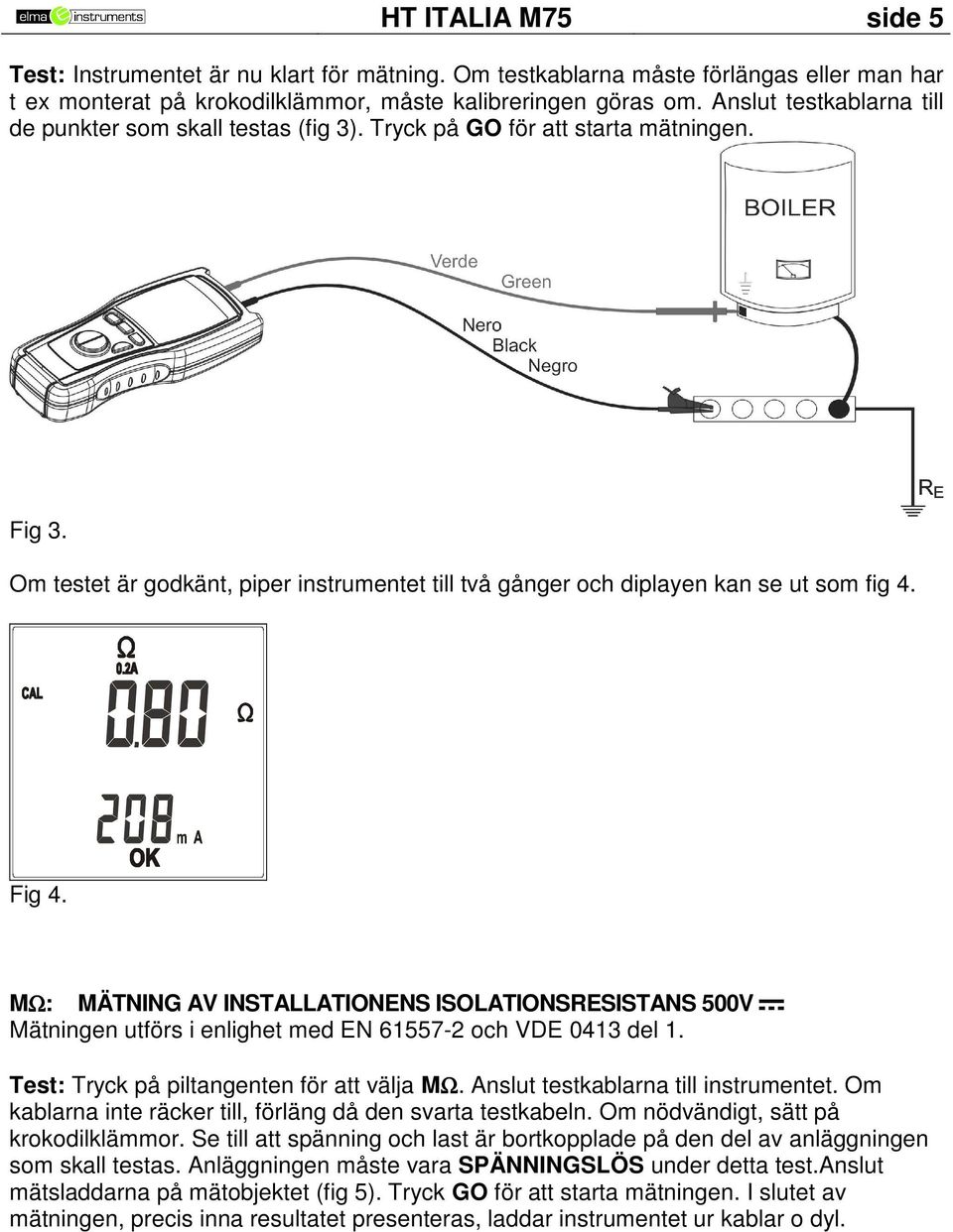 Om testet är godkänt, piper instrumentet till två gånger och diplayen kan se ut som fig. Fig. MΩ: MÄTNING AV INTALLATIONEN IOLATIONREITAN 00V Mätningen utförs i enlighet med EN - och VDE 0 del.