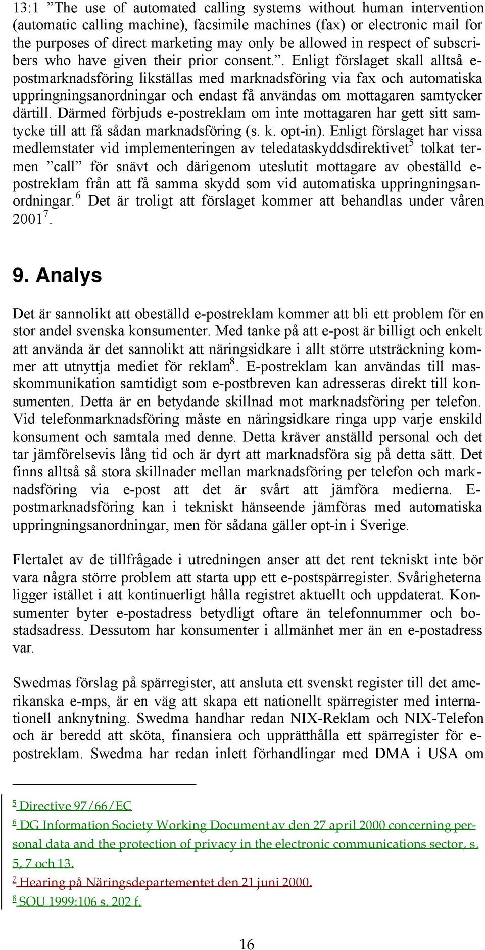 . Enligt förslaget skall alltså e- postmarknadsföring likställas med marknadsföring via fax och automatiska uppringningsanordningar och endast få användas om mottagaren samtycker därtill.