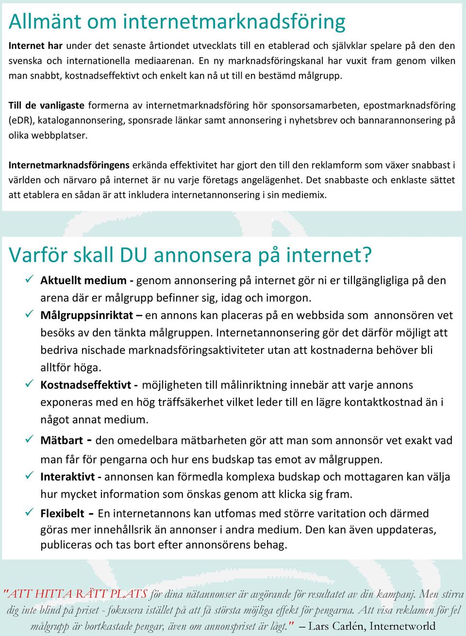 Till de vanligaste formerna av internetmarknadsföring hör sponsorsamarbeten, epostmarknadsföring (edr), katalogannonsering, sponsrade länkar samt annonsering i nyhetsbrev och bannarannonsering på