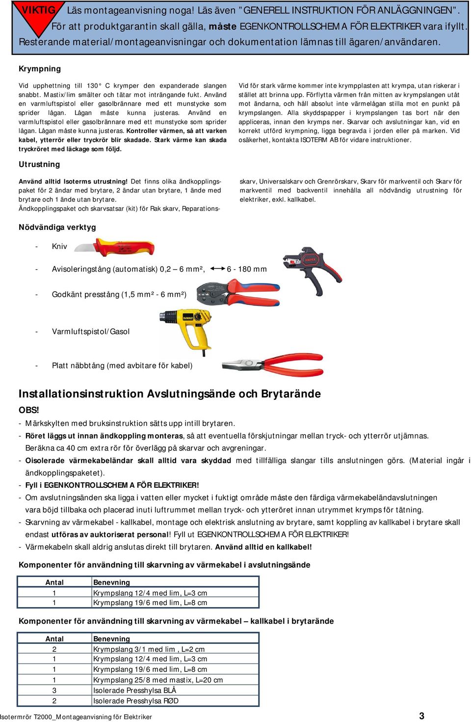 Mastix/lim smälter och tätar mot inträngande fukt. Använd en varmluftspistol eller gasolbrännare med ett munstycke som sprider lågan. Lågan måste kunna justeras.