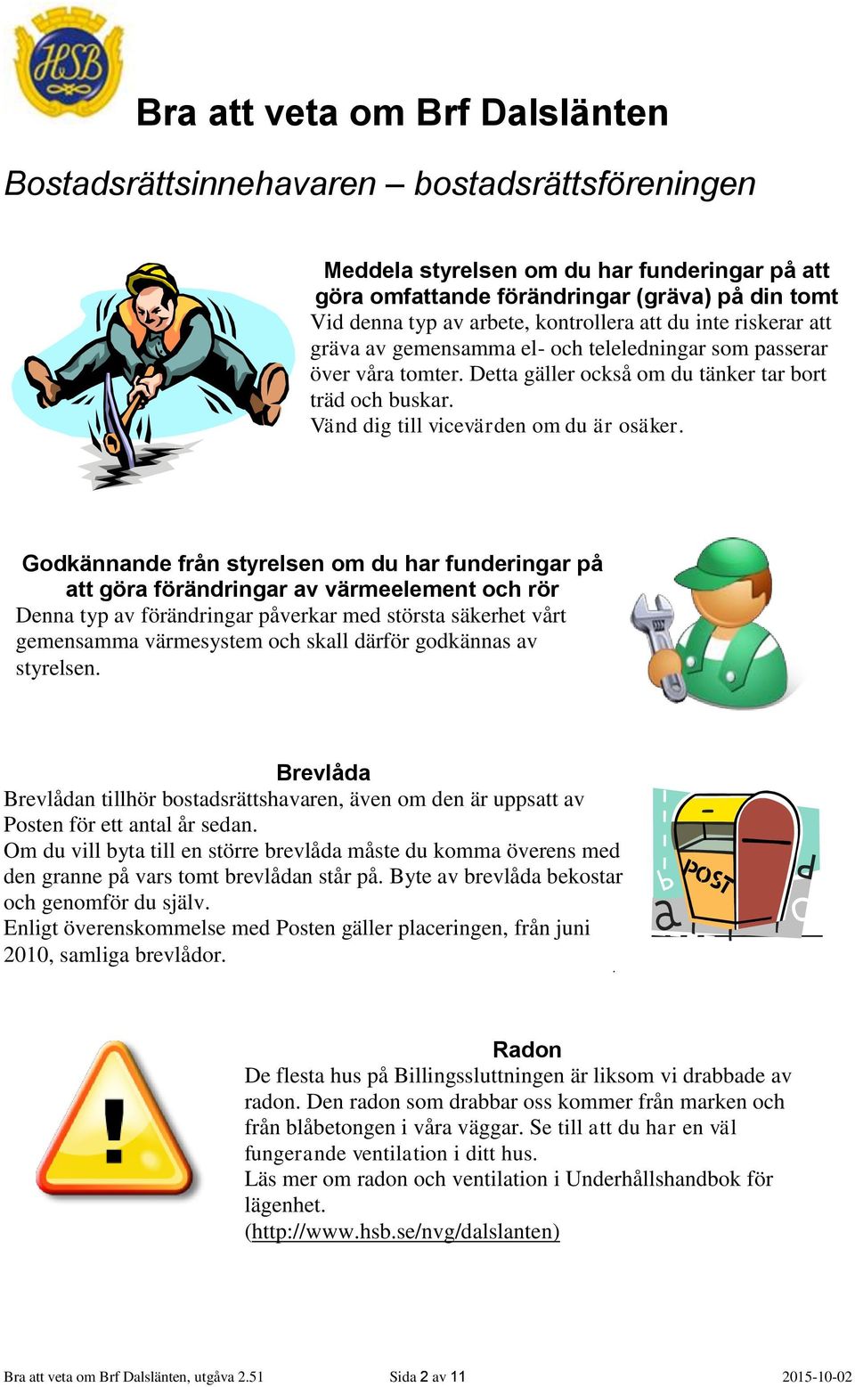 Godkännande från styrelsen om du har funderingar på att göra förändringar av värmeelement och rör Denna typ av förändringar påverkar med största säkerhet vårt gemensamma värmesystem och skall därför
