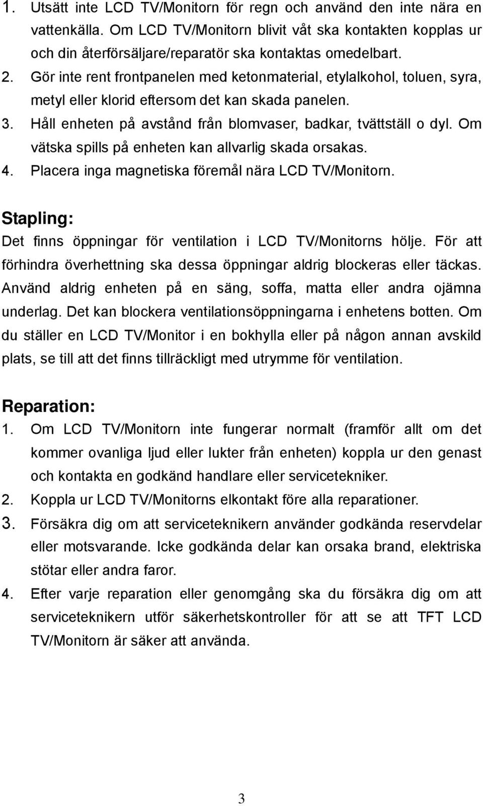 Om vätska spills på enheten kan allvarlig skada orsakas. 4. Placera inga magnetiska föremål nära LCD TV/Monitorn. Stapling: Det finns öppningar för ventilation i LCD TV/Monitorns hölje.