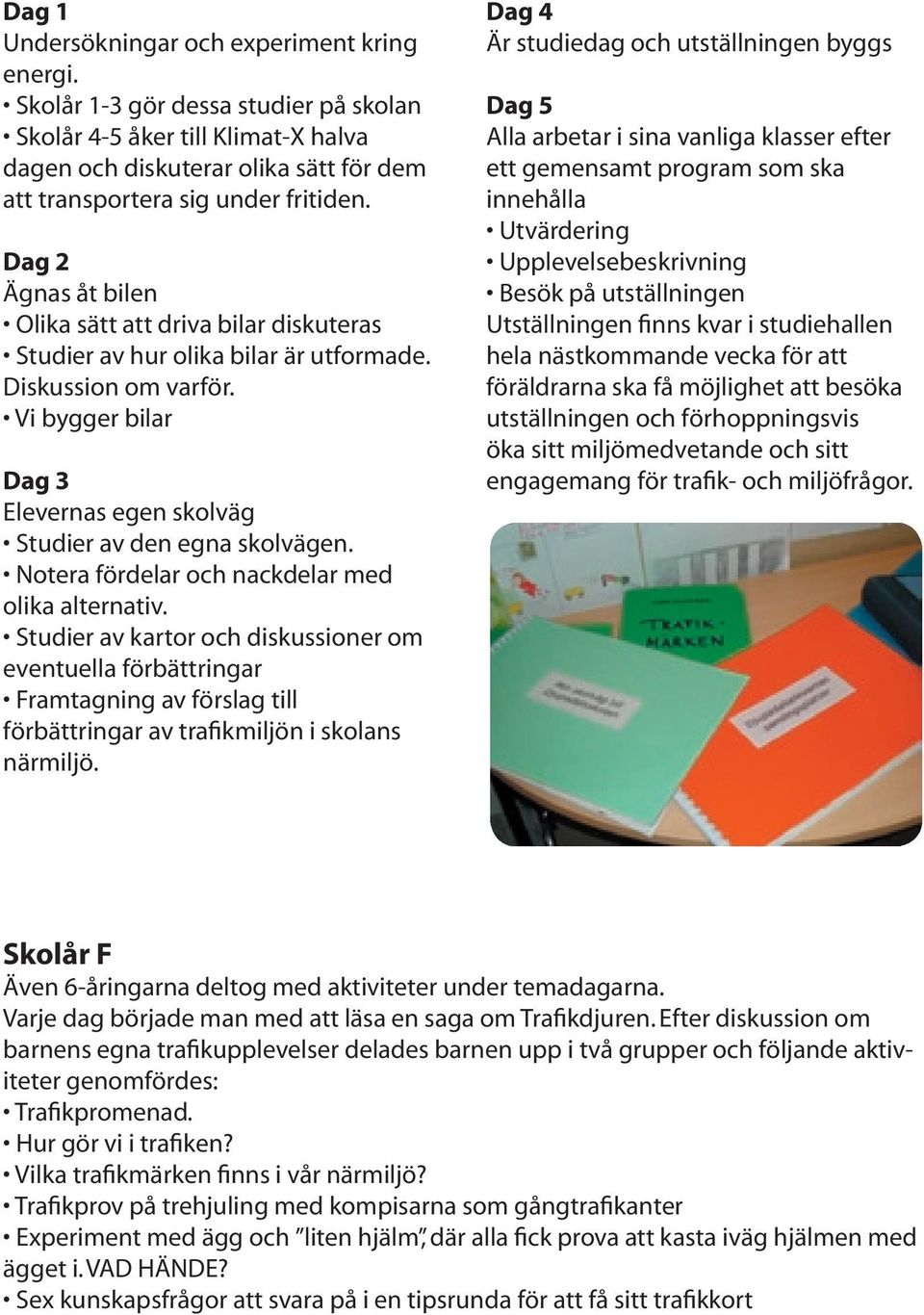 Dag 2 Ägnas åt bilen Olika sätt att driva bilar diskuteras Studier av hur olika bilar är utformade. Diskussion om varför. Vi bygger bilar Dag 3 Elevernas egen skolväg Studier av den egna skolvägen.