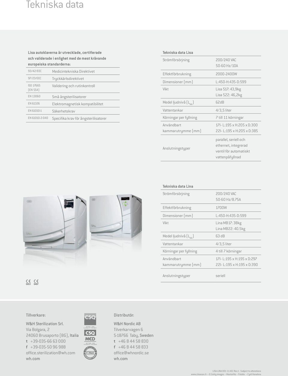 ångsterilisatorer Tekniska data Lisa Strömförsörjning 200/240 VAC 50-60 Hz/10A Effektförbrukning 2000-2400W Dimensioner (mm) Vikt Medel ljudnivå (L WA ) Vattentankar Körningar per fyllning Användbart