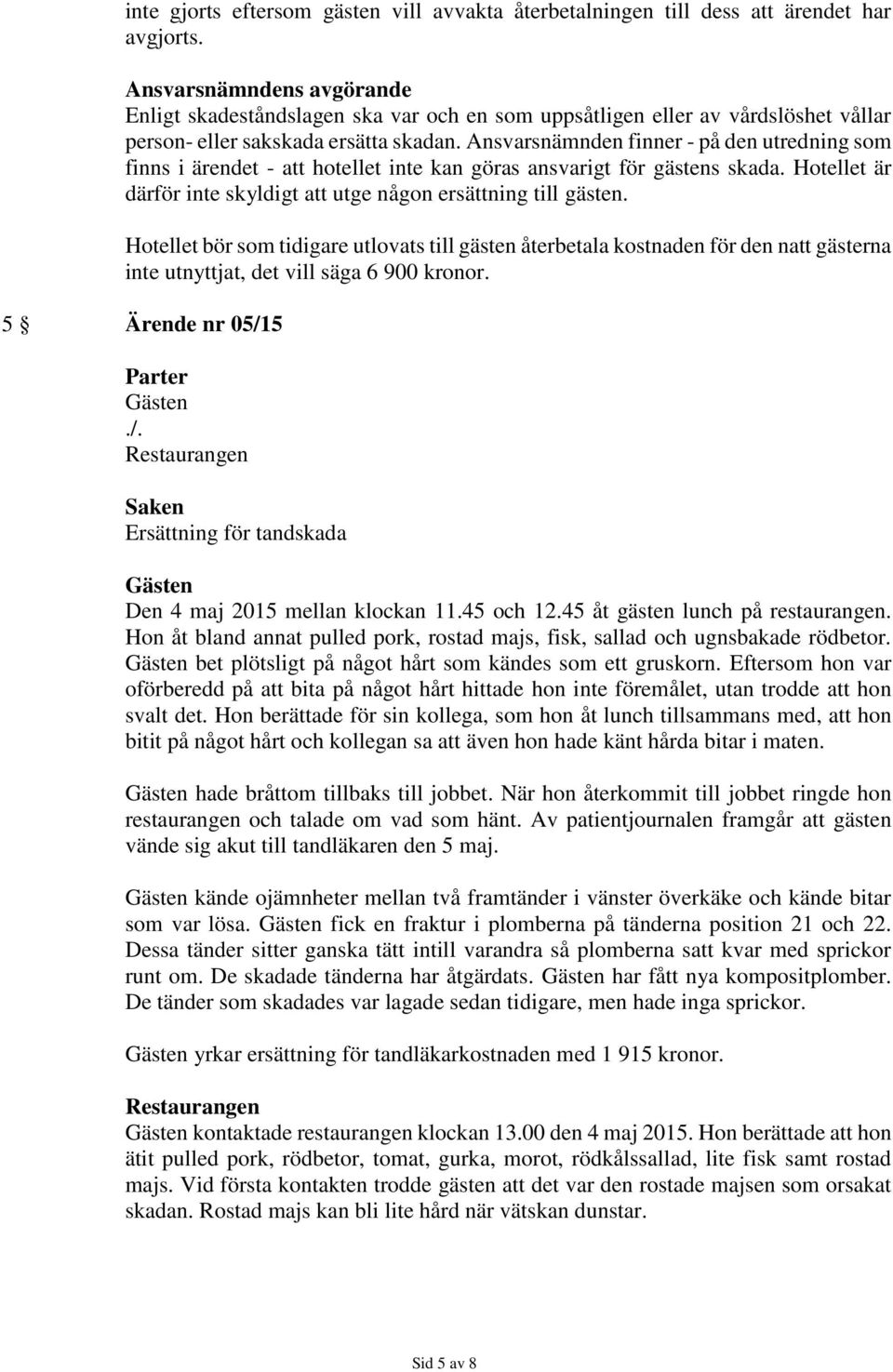 Ansvarsnämnden finner - på den utredning som finns i ärendet - att hotellet inte kan göras ansvarigt för gästens skada. är därför inte skyldigt att utge någon ersättning till gästen.