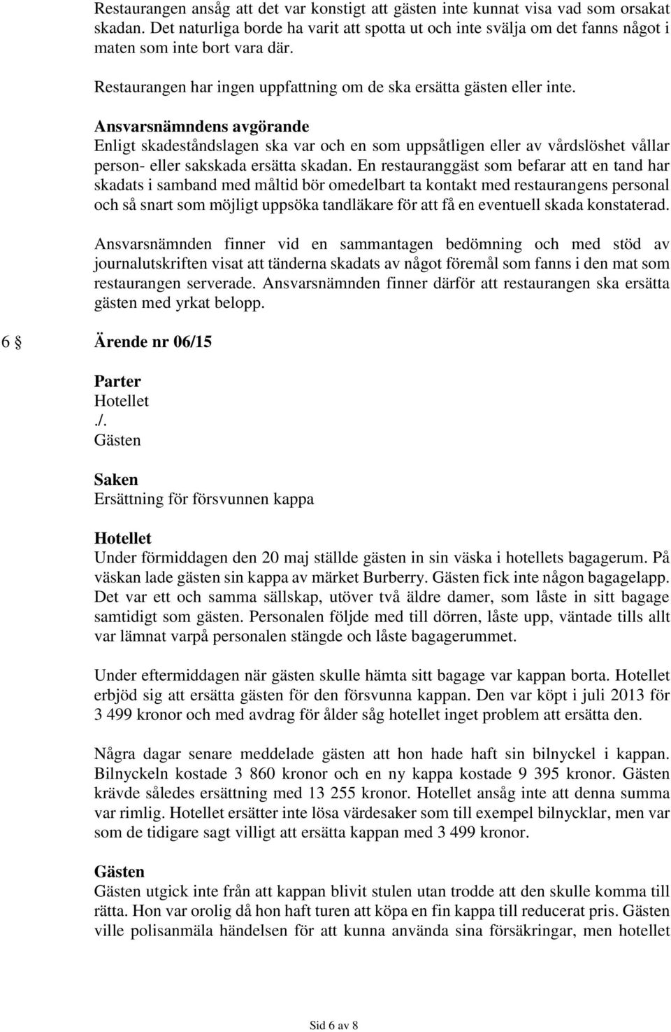 Enligt skadeståndslagen ska var och en som uppsåtligen eller av vårdslöshet vållar person- eller sakskada ersätta skadan.