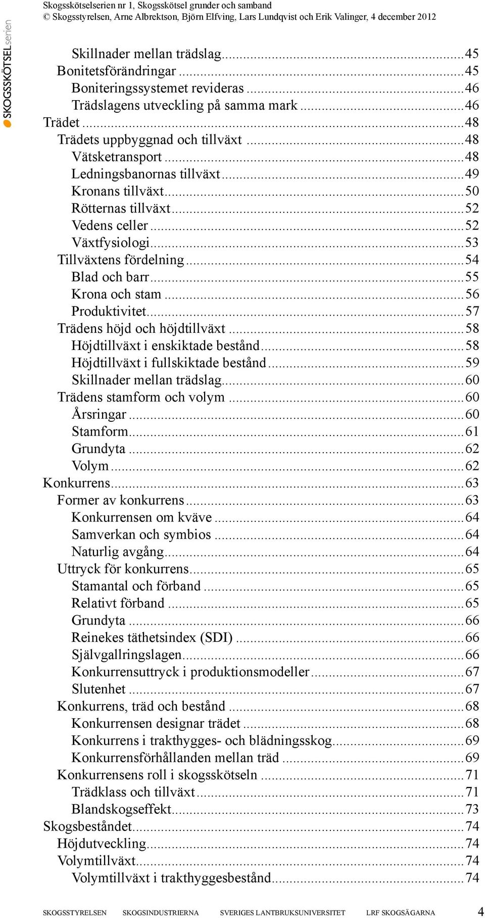 ..57 Trädens höjd och höjdtillväxt...58 Höjdtillväxt i enskiktade bestånd...58 Höjdtillväxt i fullskiktade bestånd...59 Skillnader mellan trädslag...60 Trädens stamform och volym...60 Årsringar.