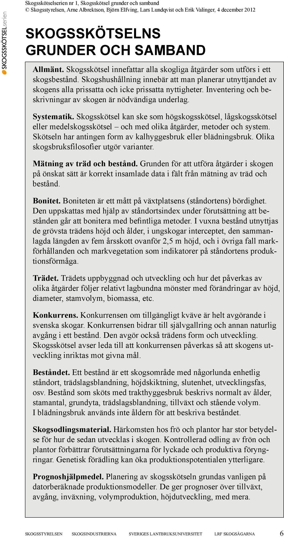 Skogsskötsel kan ske som högskogsskötsel, lågskogsskötsel eller medelskogsskötsel och med olika åtgärder, metoder och system. Skötseln har antingen form av kalhyggesbruk eller blädningsbruk.
