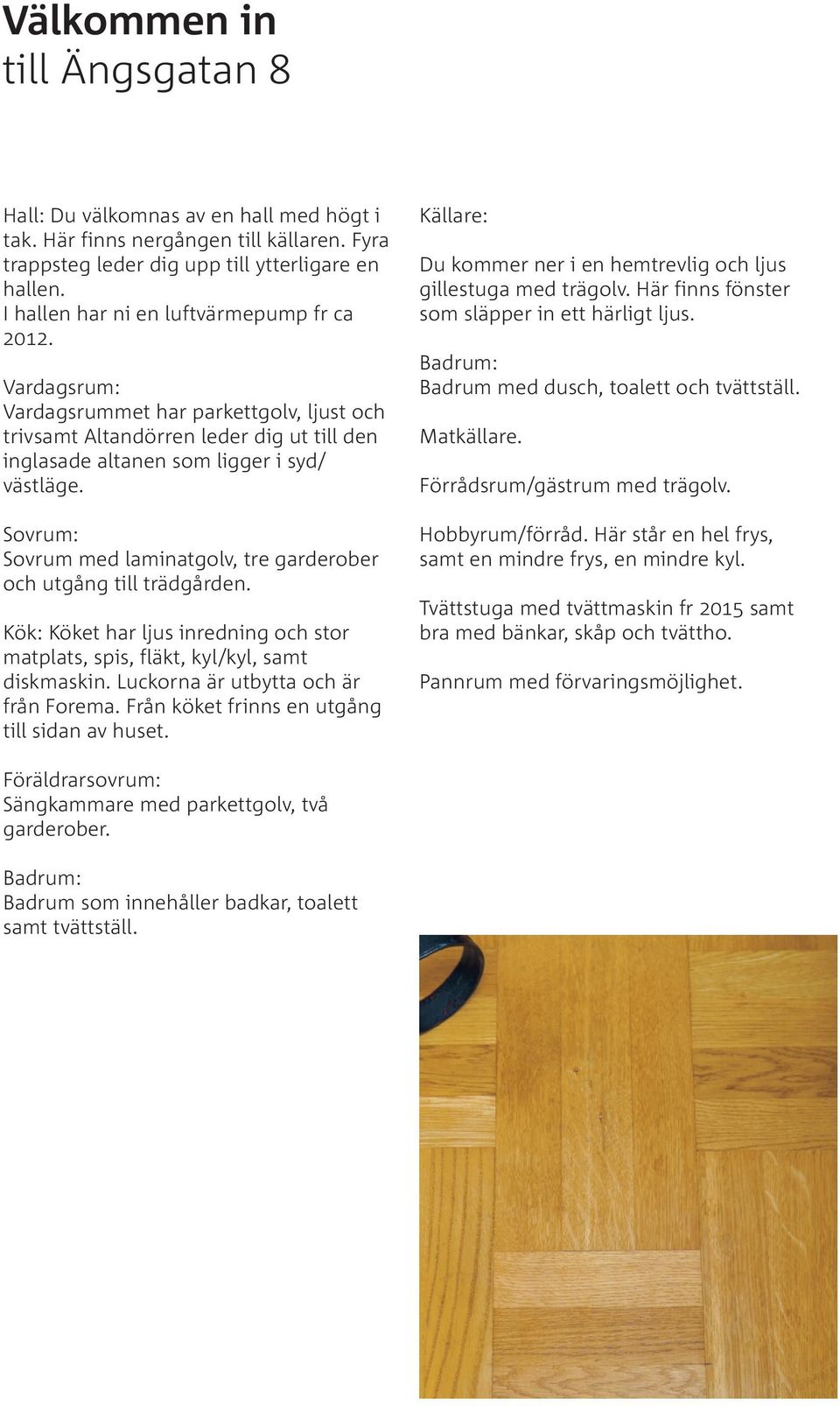 Sovrum: Sovrum med laminatgolv, tre garderober och utgång till trädgården. Kök: Köket har ljus inredning och stor matplats, spis, fläkt, kyl/kyl, samt diskmaskin.