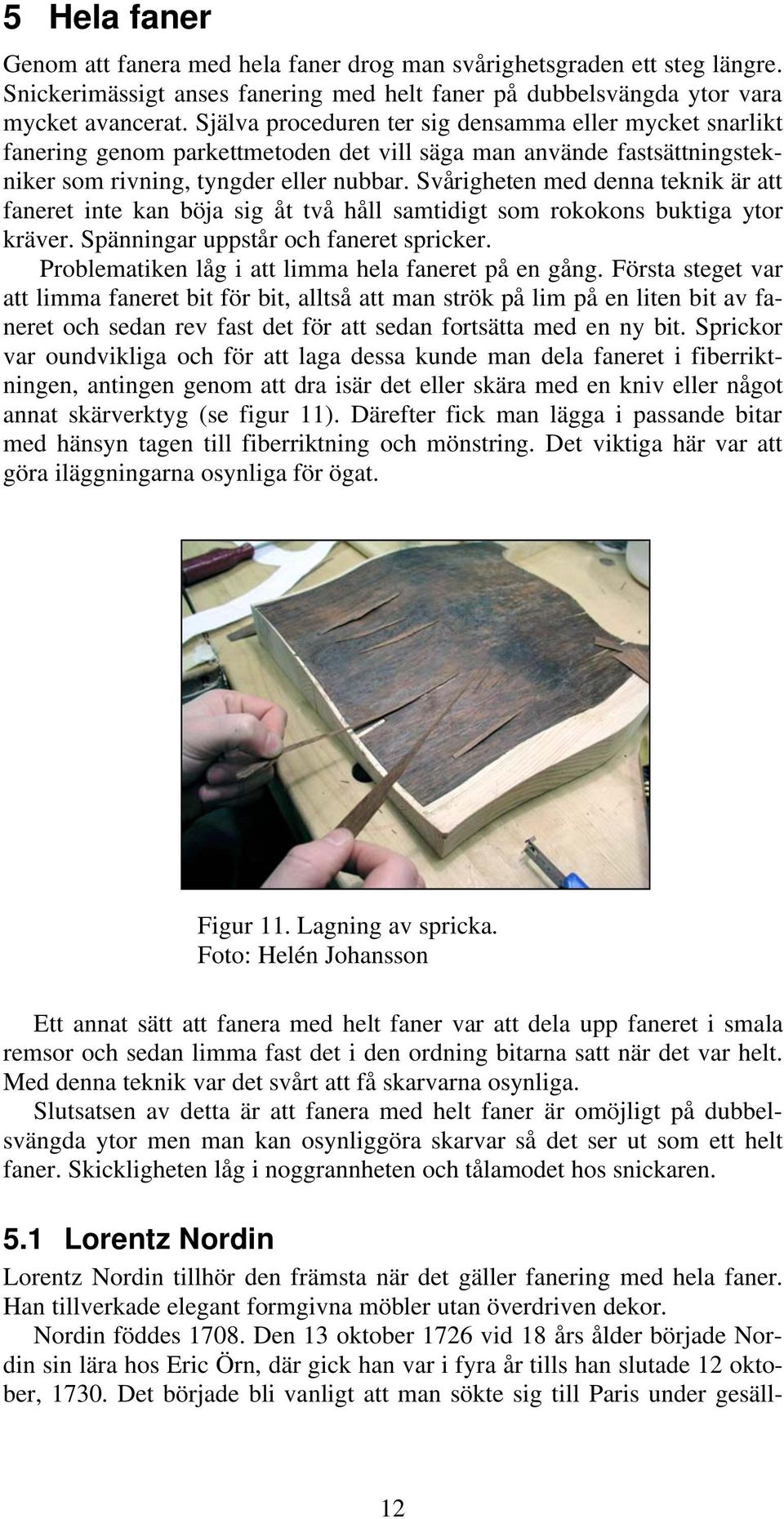 Svårigheten med denna teknik är att faneret inte kan böja sig åt två håll samtidigt som rokokons buktiga ytor kräver. Spänningar uppstår och faneret spricker.