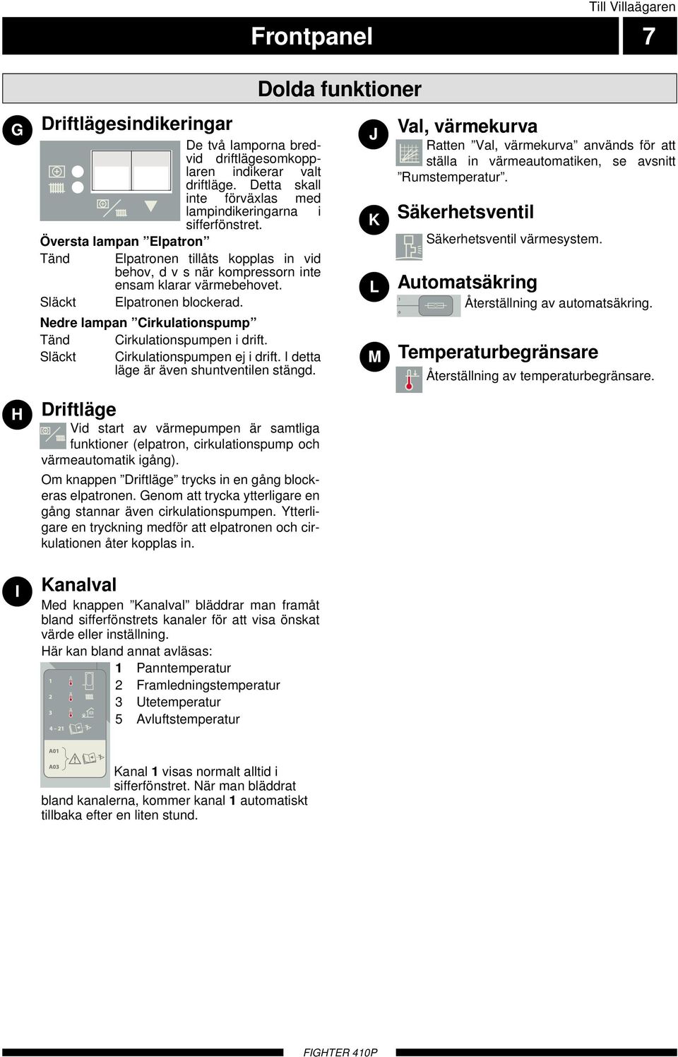 Nedre lampan Cirkulationspump Tänd Cirkulationspumpen i drift. Släckt Cirkulationspumpen ej i drift. I detta läge är även shuntventilen stängd.