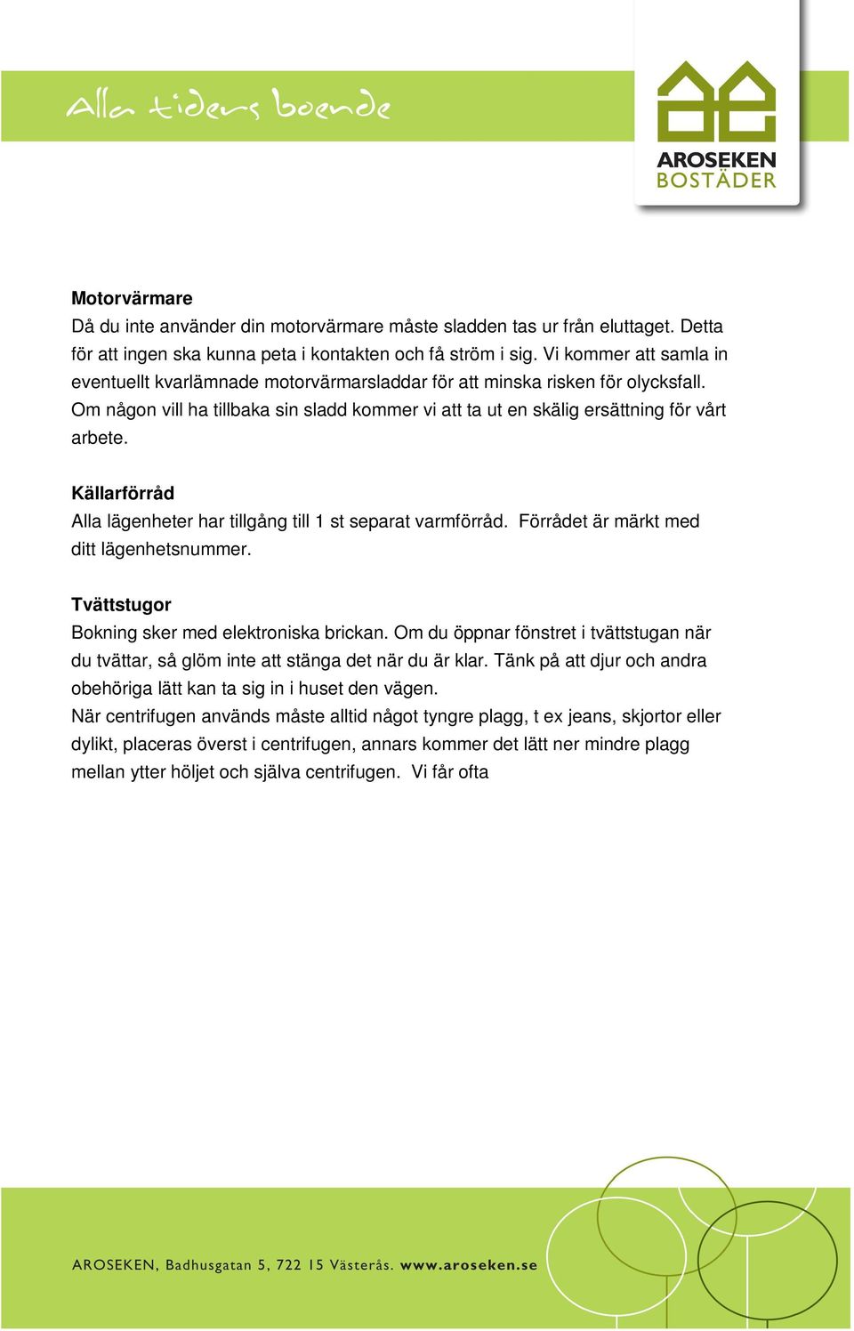 Källarförråd Alla lägenheter har tillgång till 1 st separat varmförråd. Förrådet är märkt med ditt lägenhetsnummer. Tvättstugor Bokning sker med elektroniska brickan.