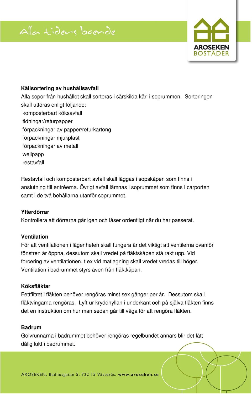 Restavfall och komposterbart avfall skall läggas i sopskåpen som finns i anslutning till entréerna. Övrigt avfall lämnas i soprummet som finns i carporten samt i de två behållarna utanför soprummet.