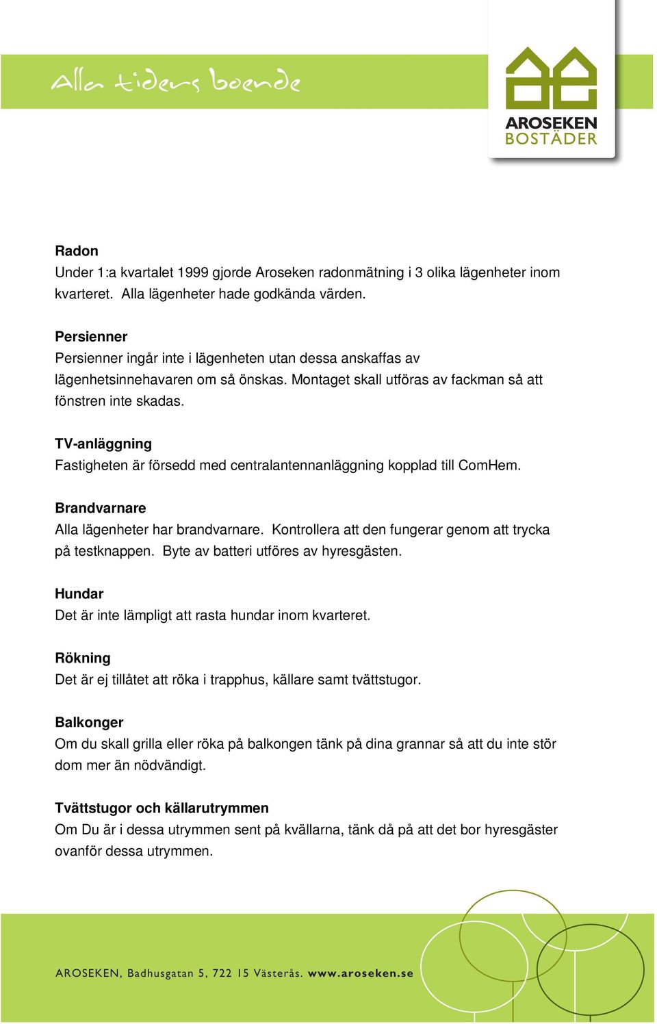 TV-anläggning Fastigheten är försedd med centralantennanläggning kopplad till ComHem. Brandvarnare Alla lägenheter har brandvarnare. Kontrollera att den fungerar genom att trycka på testknappen.