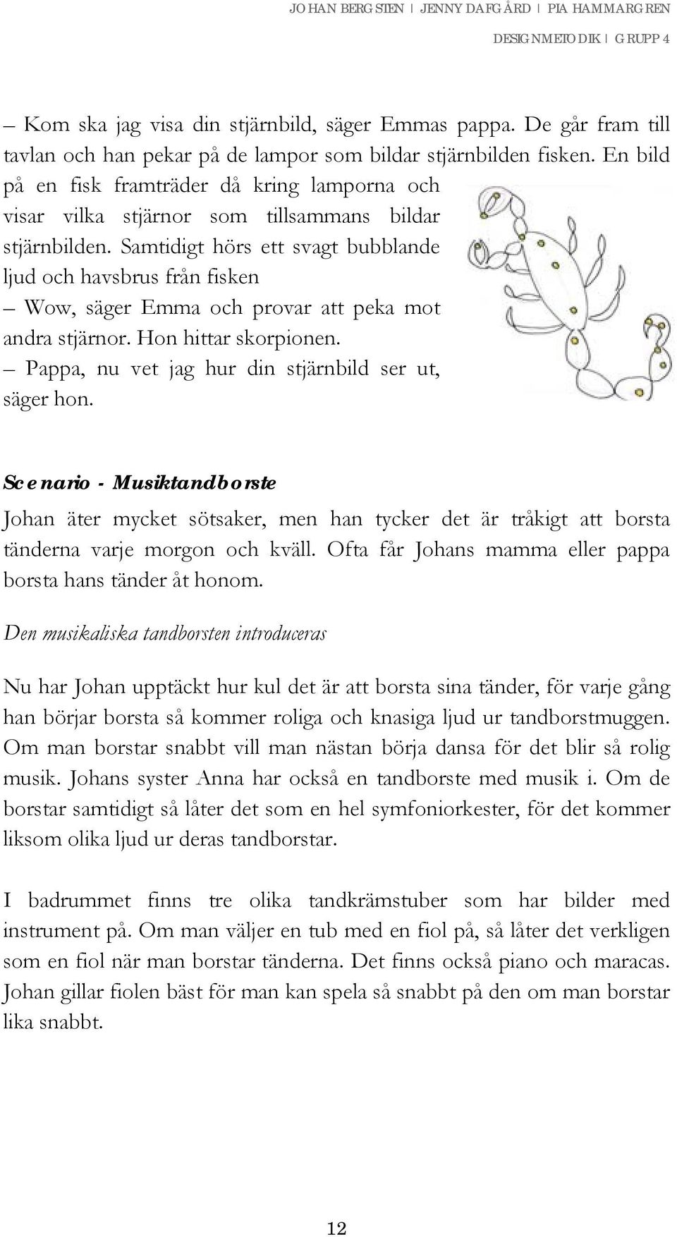 Samtidigt hörs ett svagt bubblande ljud och havsbrus från fisken Wow, säger Emma och provar att peka mot andra stjärnor. Hon hittar skorpionen. Pappa, nu vet jag hur din stjärnbild ser ut, säger hon.