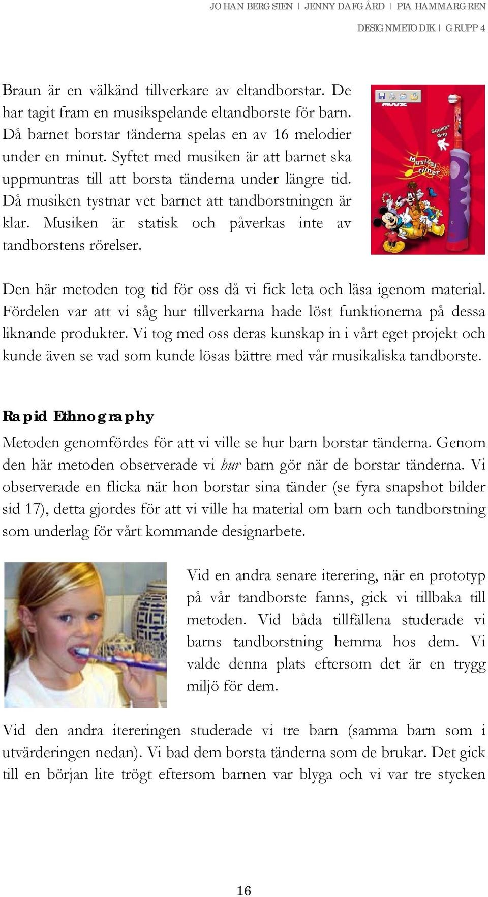 Musiken är statisk och påverkas inte av tandborstens rörelser. Den här metoden tog tid för oss då vi fick leta och läsa igenom material.