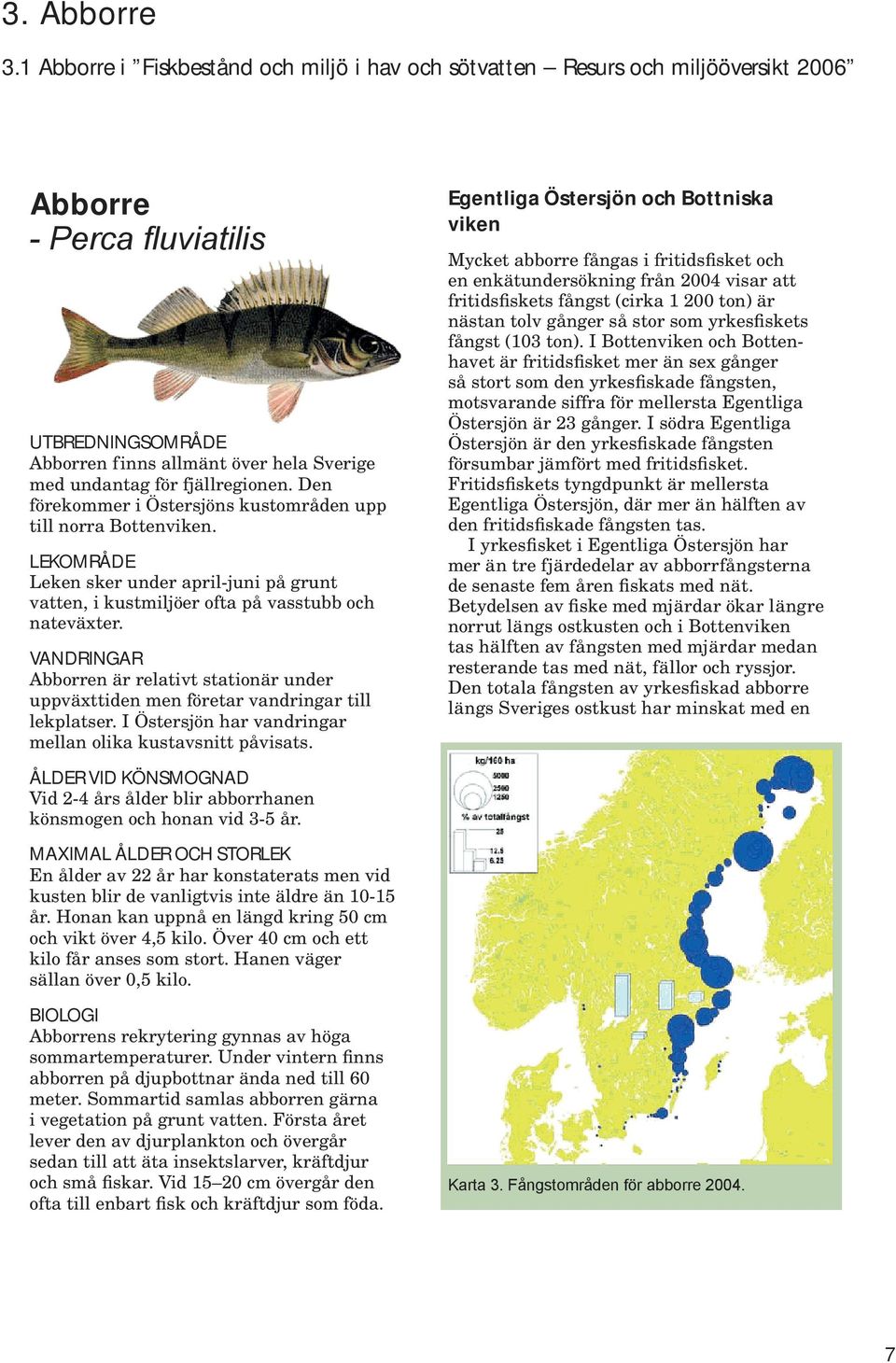 fjällregionen. Den förekommer i Östersjöns kustområden upp till norra Bottenviken. LEKOMRÅDE Leken sker under april-juni på grunt vatten, i kustmiljöer ofta på vasstubb och nateväxter.